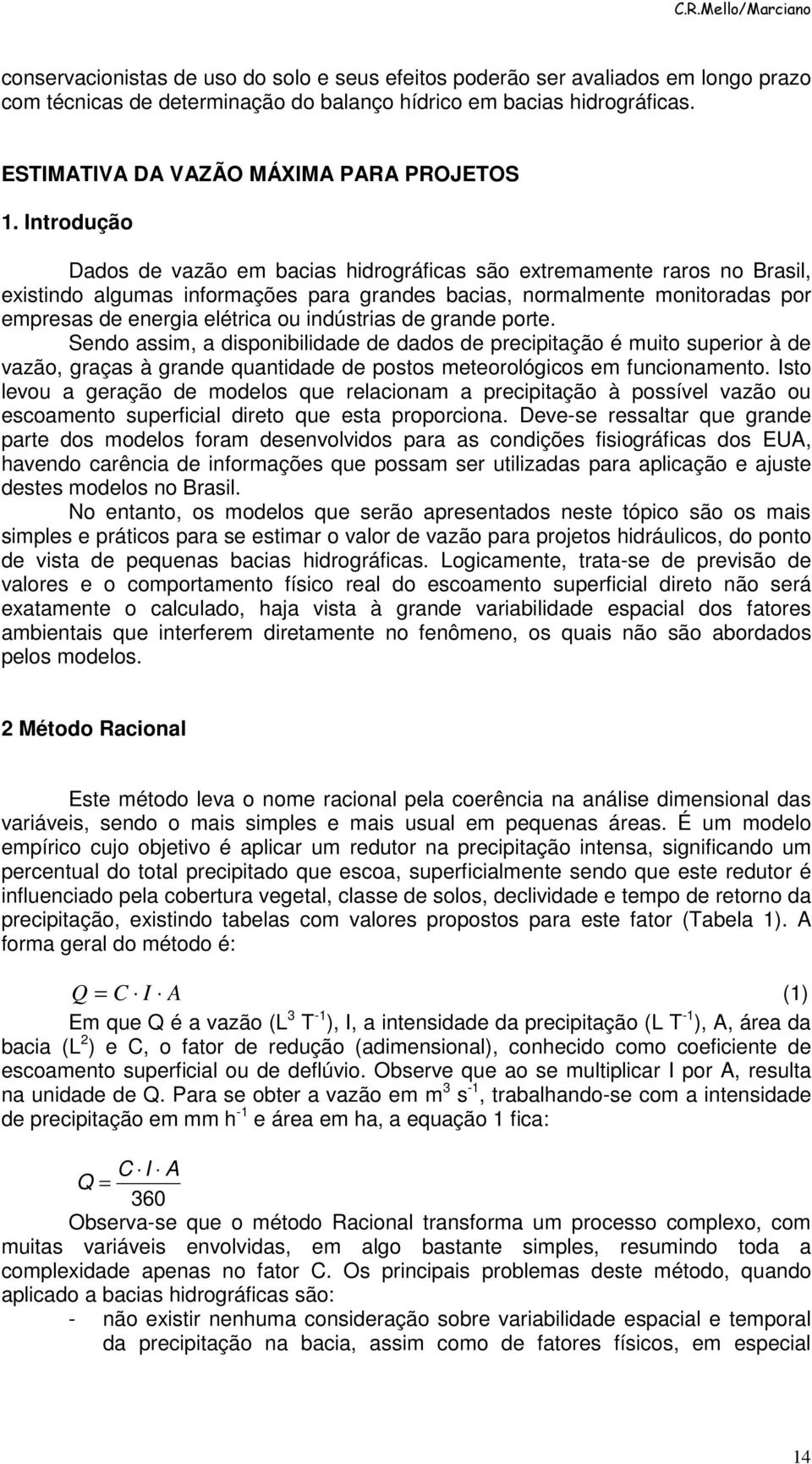 Introdução Dados de vazão em bacias hidrográficas são extremamente raros no Brasil, existindo algumas informações para grandes bacias, normalmente monitoradas por empresas de energia elétrica ou