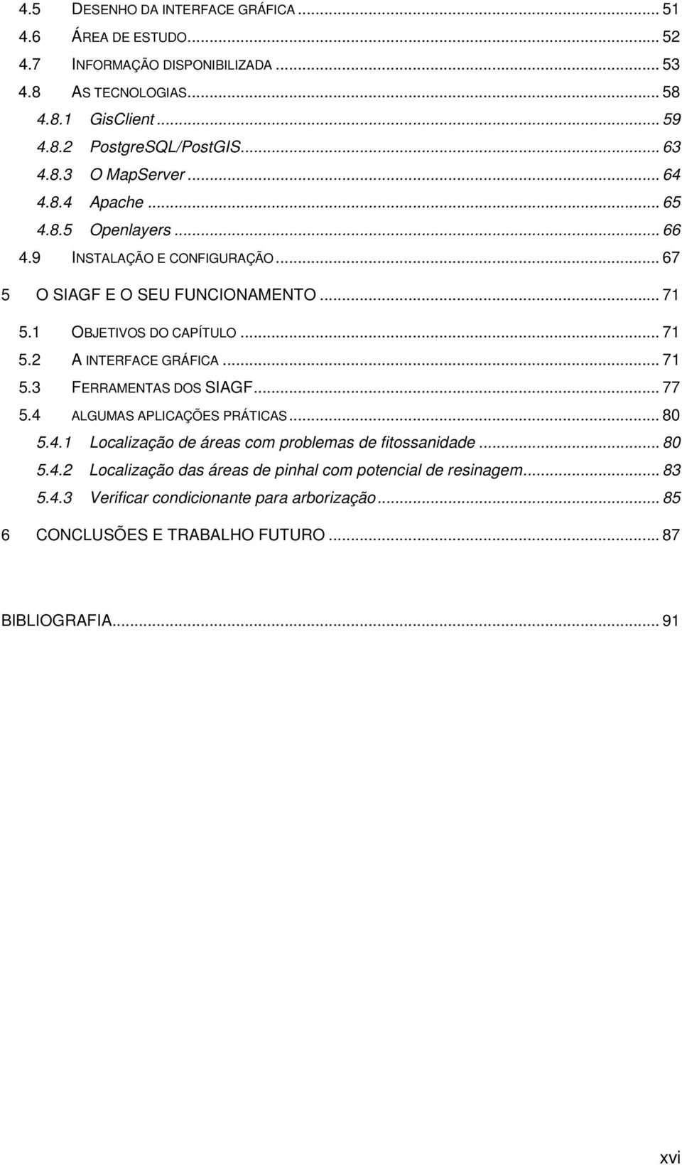 .. 71 5.2 A INTERFACE GRÁFICA... 71 5.3 FERRAMENTAS DOS SIAGF... 77 5.4 ALGUMAS APLICAÇÕES PRÁTICAS... 80 5.4.1 Localização de áreas com problemas de fitossanidade... 80 5.4.2 Localização das áreas de pinhal com potencial de resinagem.