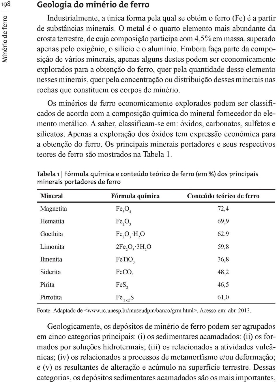 Embora faça parte da composição de vários minerais, apenas alguns destes podem ser economicamente explorados para a obtenção do ferro, quer pela quantidade desse elemento nesses minerais, quer pela