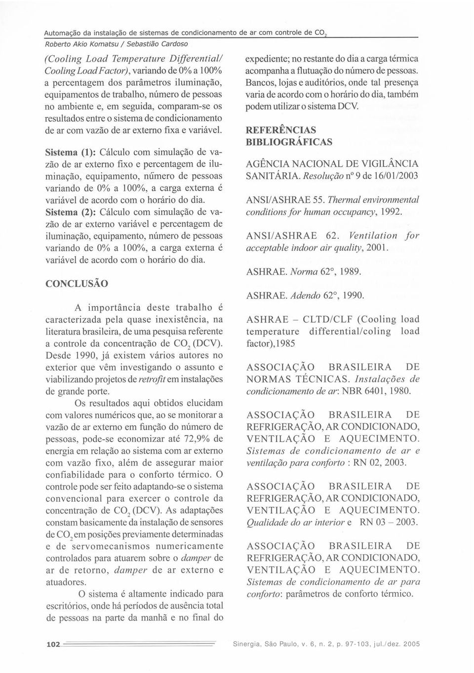 Sistema (1): Cálculo com simulação de vazão de ar externo fixo e percentagem de iluminação, equipamento, numero de pessoas variando de 0% a 100%, a carga externa é variável de acordo com o horário do