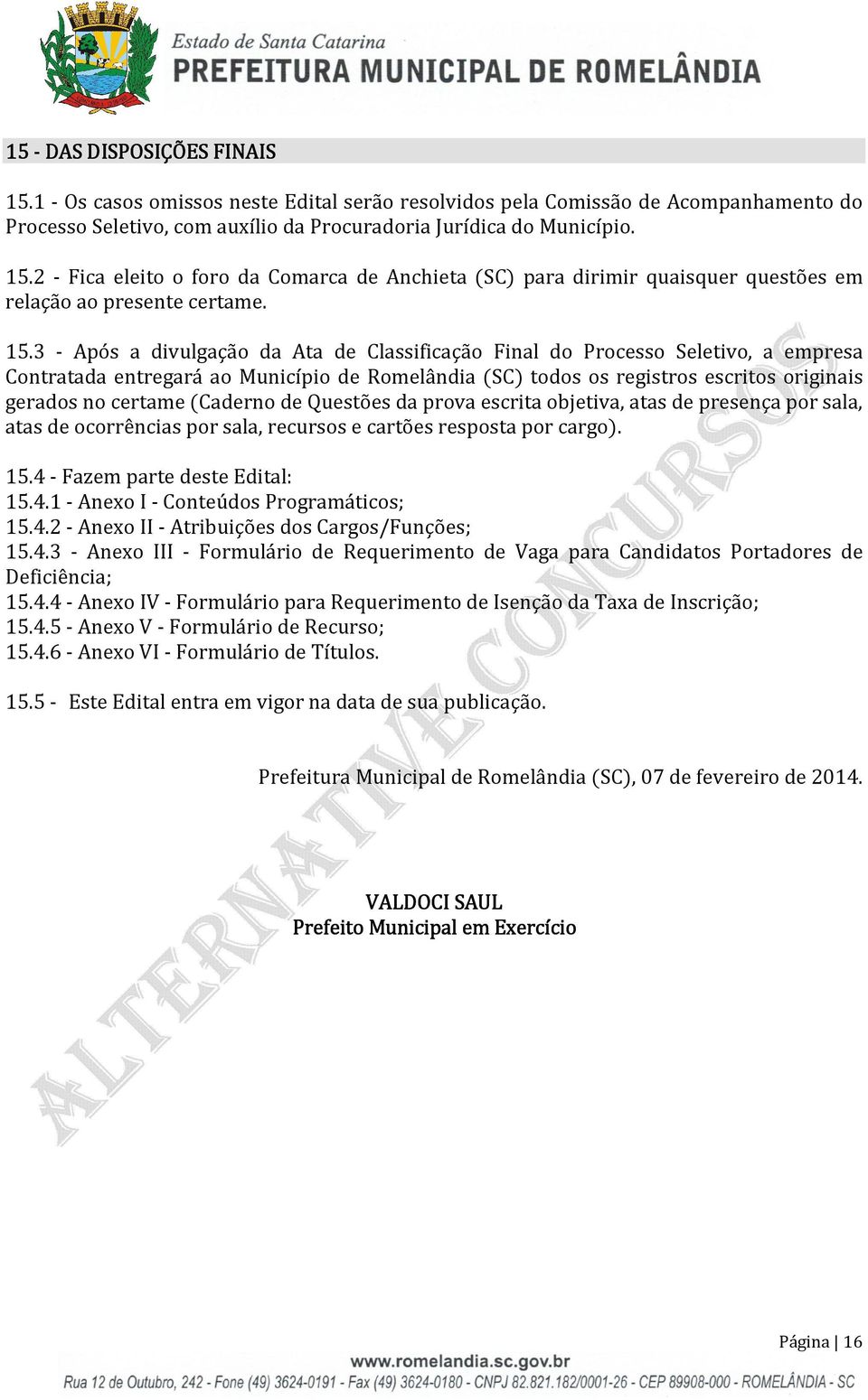 (Caderno de Questões da prova escrita objetiva, atas de presença por sala, atas de ocorrências por sala, recursos e cartões resposta por cargo). 15.4 - Fazem parte deste Edital: 15.4.1 - Anexo I - Conteúdos Programáticos; 15.