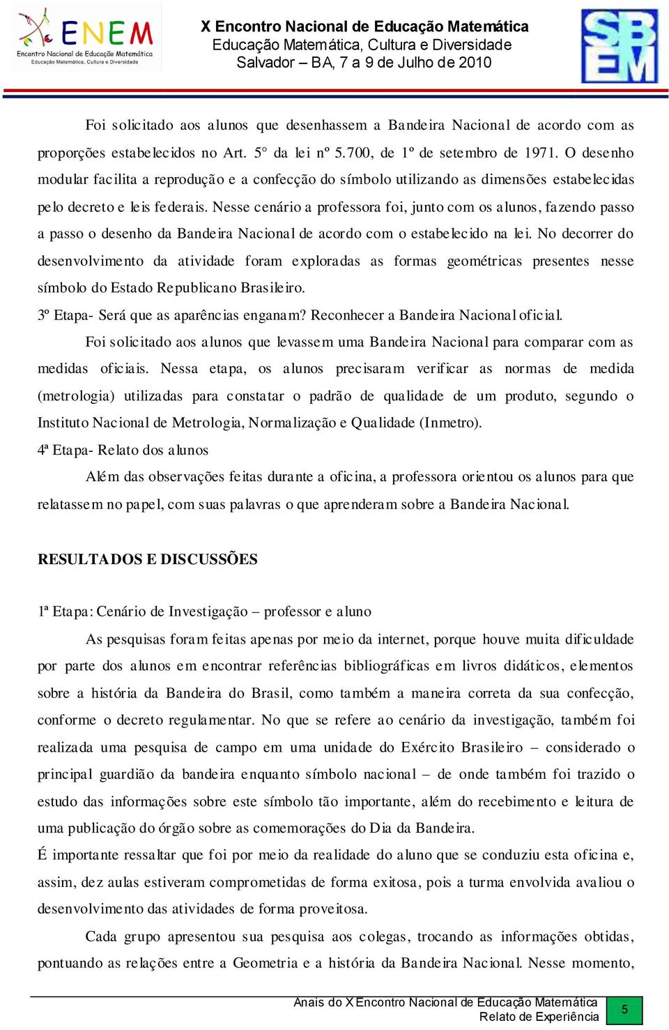 Nesse cenário a professora foi, junto com os alunos, fazendo passo a passo o desenho da Bandeira Nacional de acordo com o estabelecido na lei.