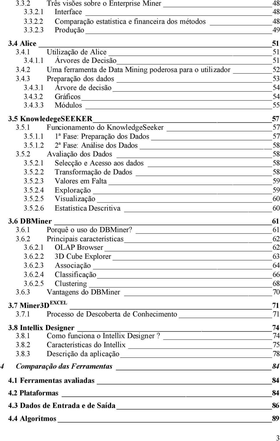 5.1.1 1ª Fase: Preparação dos Dados 57 3.5.1.2 2ª Fase: Análise dos Dados 58 3.5.2 Avaliação dos Dados 58 3.5.2.1 Selecção e Acesso aos dados 58 3.5.2.2 Transformação de Dados 58 3.5.2.3 Valores em Falta 59 3.