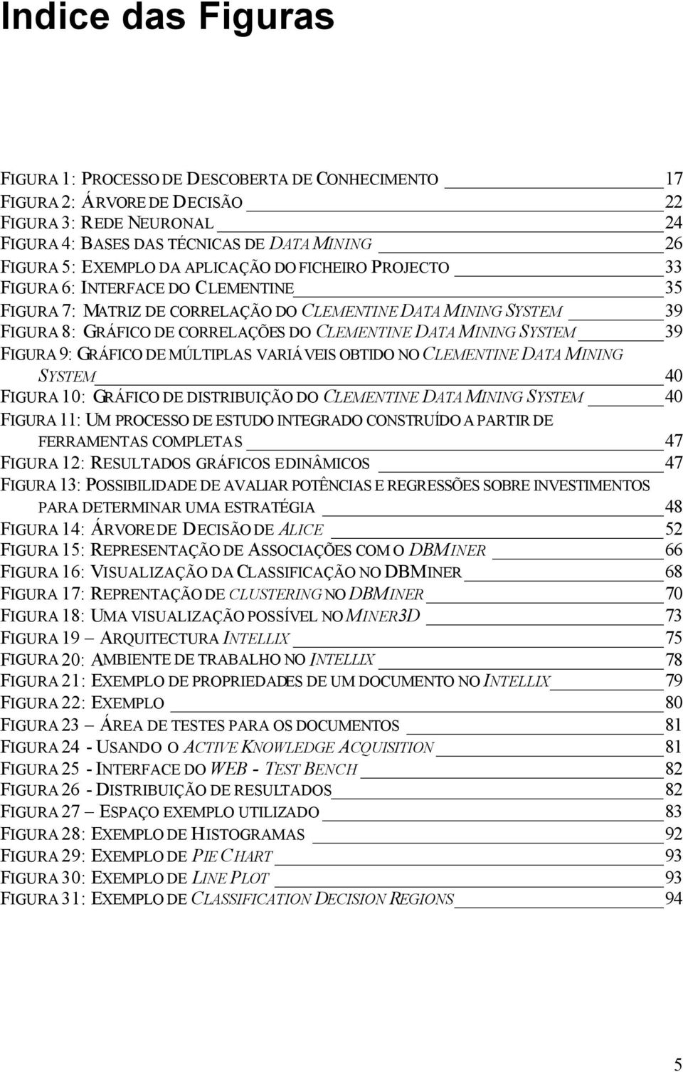 SYSTEM 39 FIGURA 9: GRÁFICO DE MÚLTIPLAS VARIÁVEIS OBTIDO NO CLEMENTINE DATA MINING SYSTEM 40 FIGURA 10: GRÁFICO DE DISTRIBUIÇÃO DO CLEMENTINE DATA MINING SYSTEM 40 FIGURA 11: UM PROCESSO DE ESTUDO