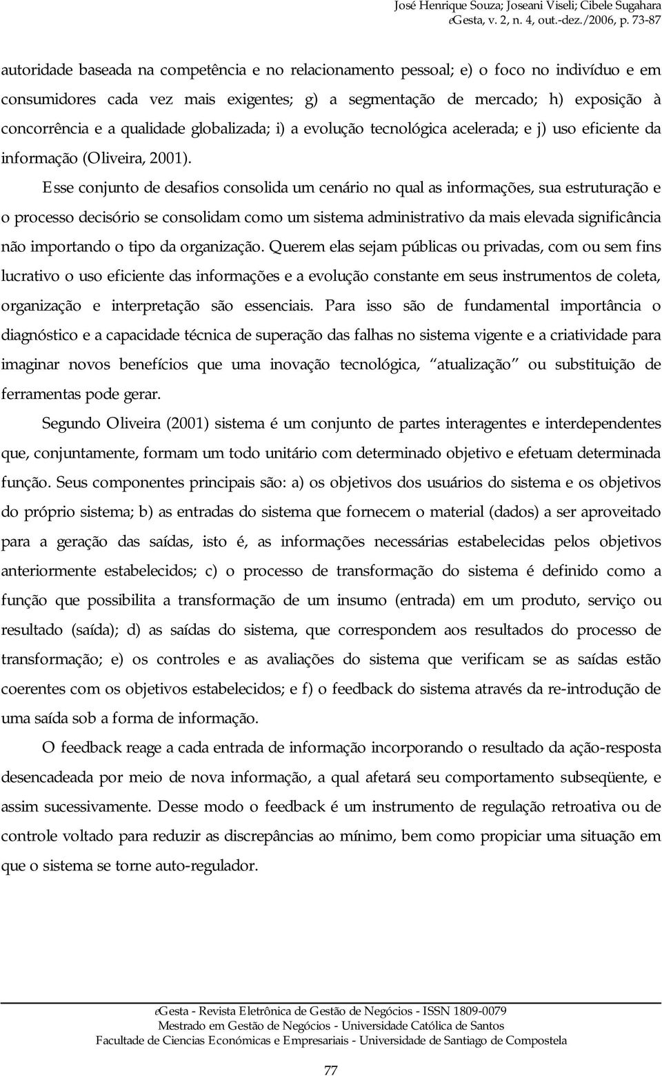 Esse conjunto de desafios consolida um cenário no qual as informações, sua estruturação e o processo decisório se consolidam como um sistema administrativo da mais elevada significância não