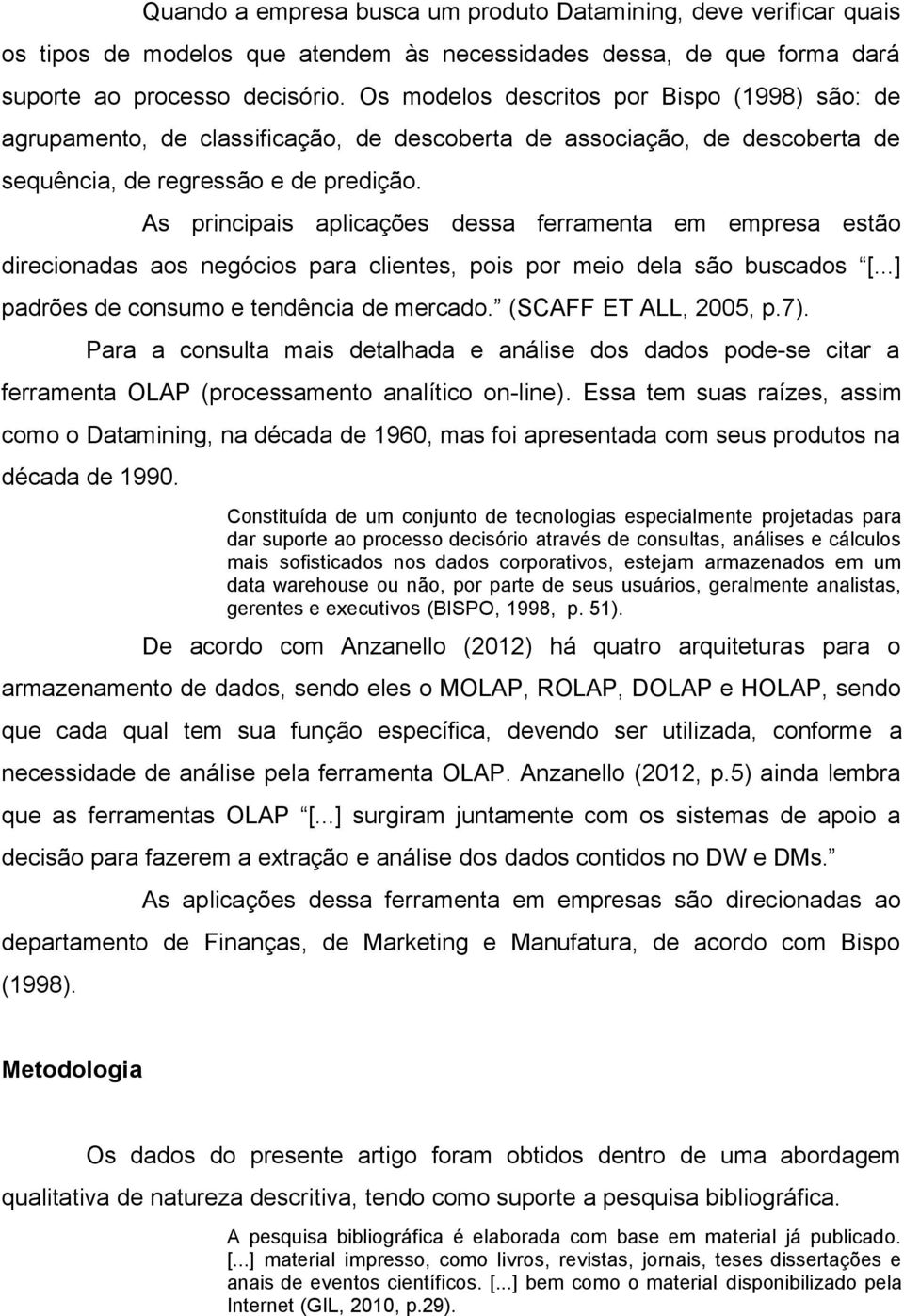 As principais aplicações dessa ferramenta em empresa estão direcionadas aos negócios para clientes, pois por meio dela são buscados [...] padrões de consumo e tendência de mercado.