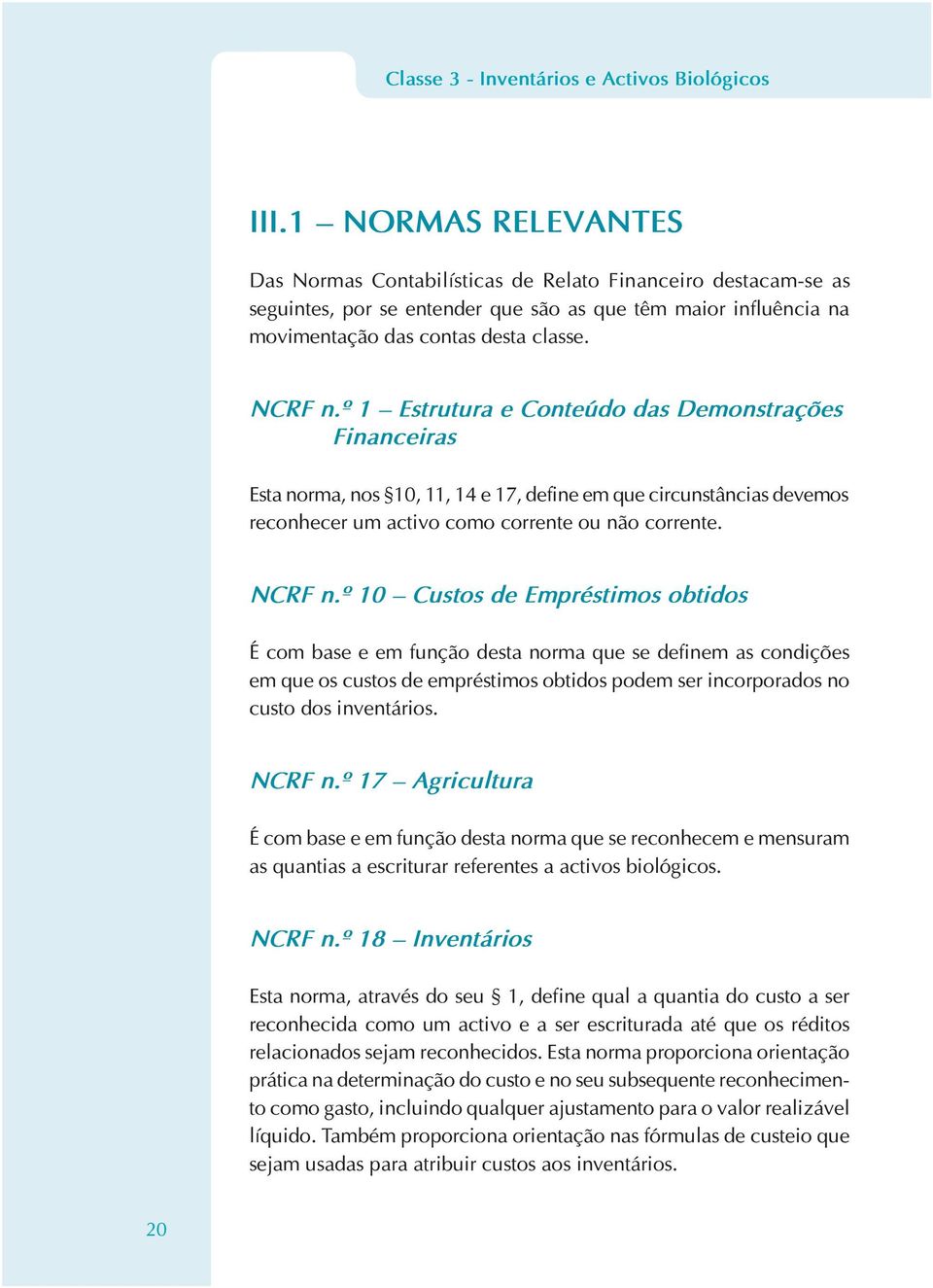 º 1 Estrutura e Conteúdo das Demonstrações Financeiras Esta norma, nos 10, 11, 14 e 17, define em que circunstâncias devemos reconhecer um activo como corrente ou não corrente. NCRF n.