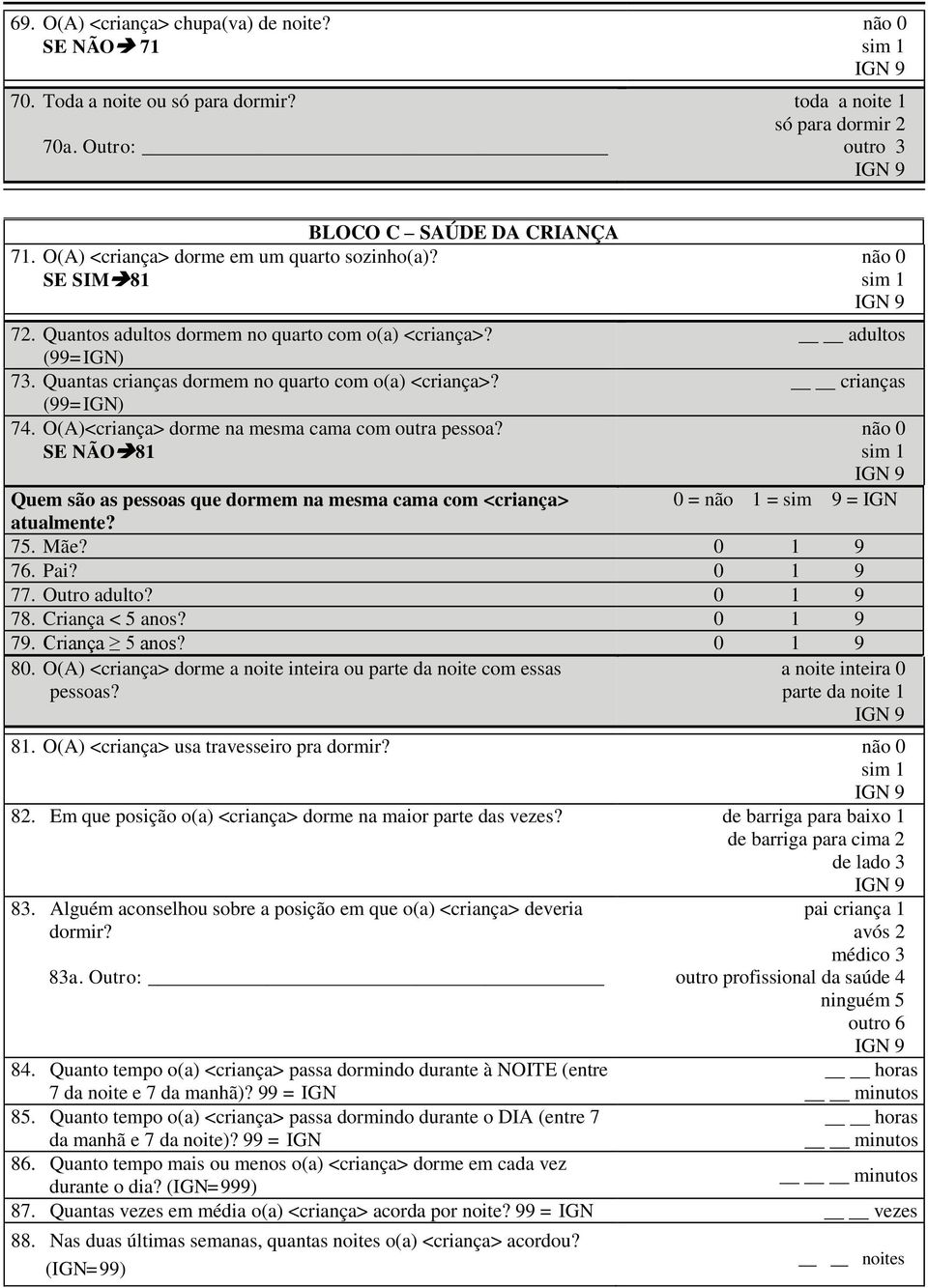 O(A)<criança> dorme na mesma cama com outra pessoa? SE NÃO 81 adultos crianças 0 = não 1 = sim 9 = IGN Quem são as pessoas que dormem na mesma cama com <criança> atualmente? 75. Mãe? 0 1 9 76. Pai?