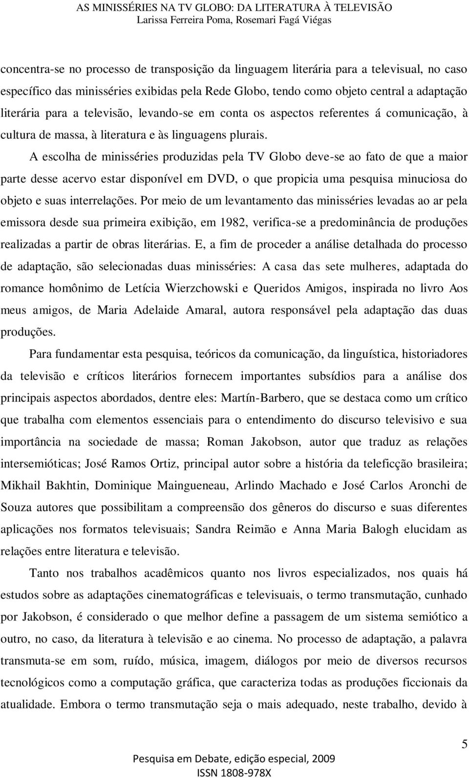 A escolha de minisséries produzidas pela TV Globo deve-se ao fato de que a maior parte desse acervo estar disponível em DVD, o que propicia uma pesquisa minuciosa do objeto e suas interrelações.