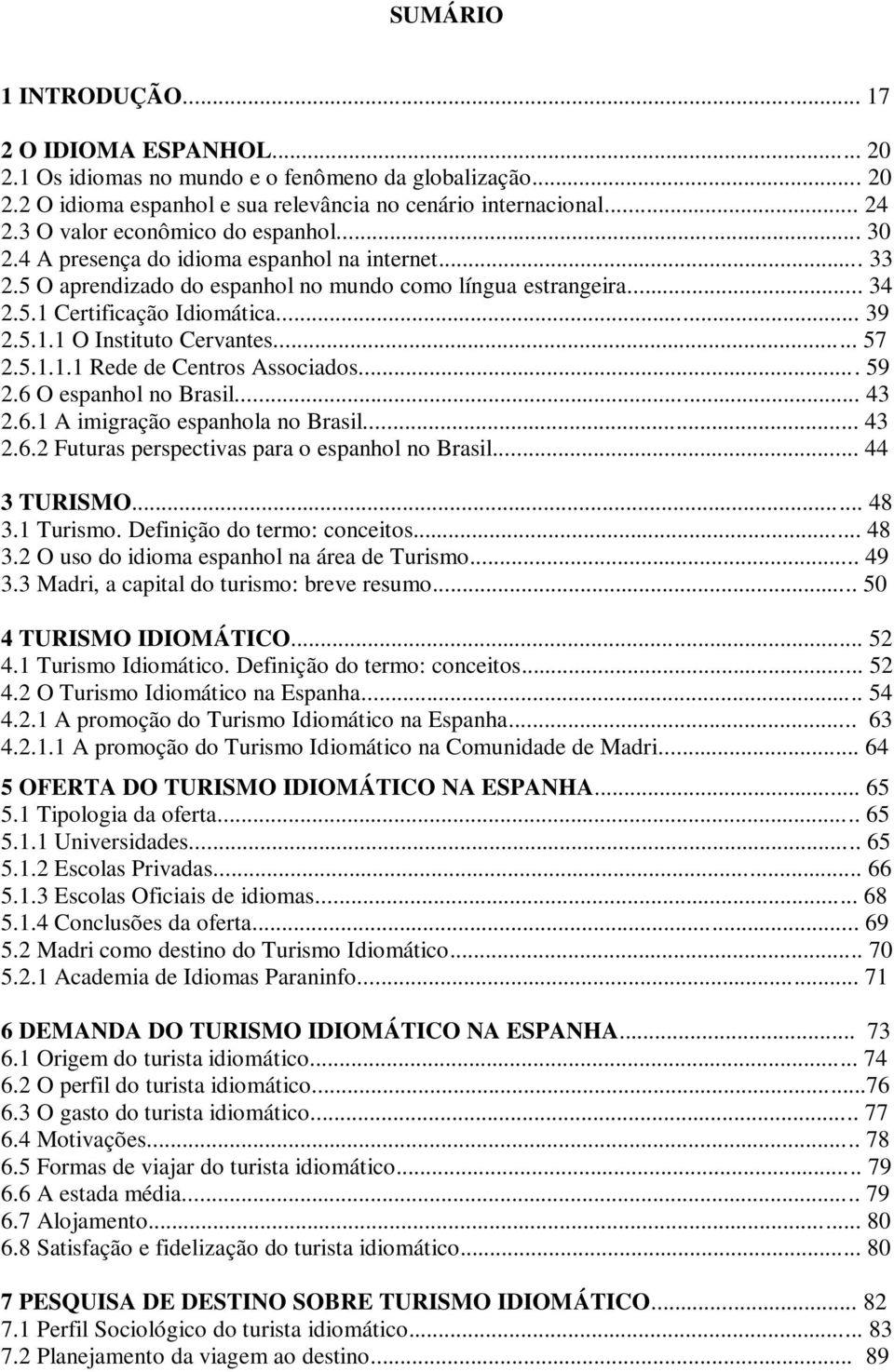 .. 57 2.5.1.1.1 Rede de Centros Associados... 59 2.6 O espanhol no Brasil... 43 2.6.1 A imigração espanhola no Brasil... 43 2.6.2 Futuras perspectivas para o espanhol no Brasil... 44 3 TURISMO... 48 3.