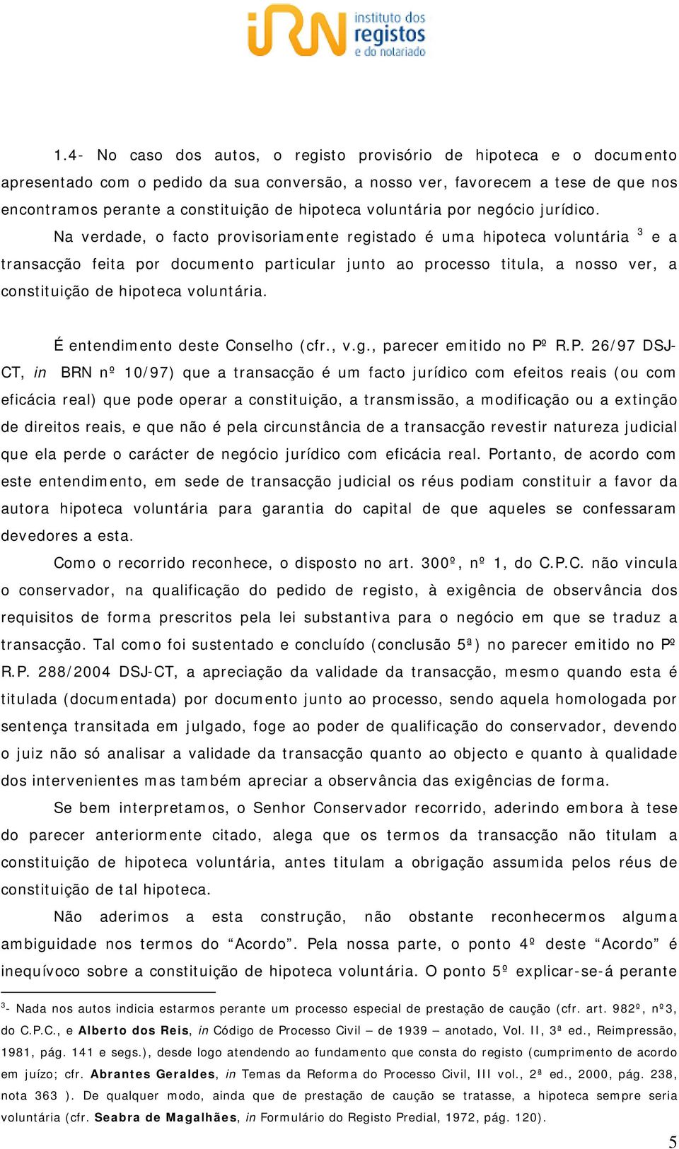 Na verdade, o facto provisoriamente registado é uma hipoteca voluntária 3 e a transacção feita por documento particular junto ao processo titula, a nosso ver, a constituição de hipoteca voluntária.