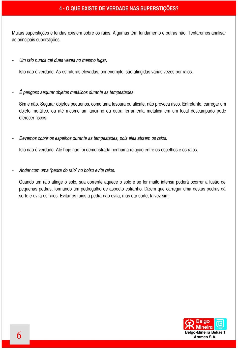 - É perigoso segurar objetos metálicos durante as tempestades. Sim e não. Segurar objetos pequenos, como uma tesoura ou alicate, não provoca risco.