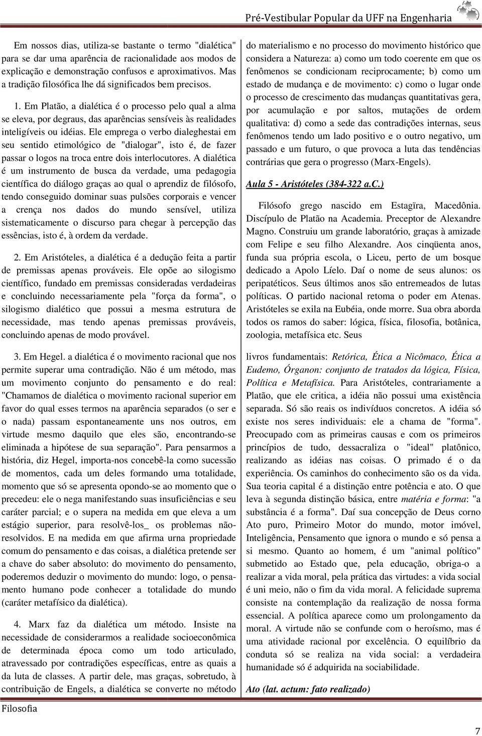 Em Platão, a dialética é o processo pelo qual a alma se eleva, por degraus, das aparências sensíveis às realidades inteligíveis ou idéias.