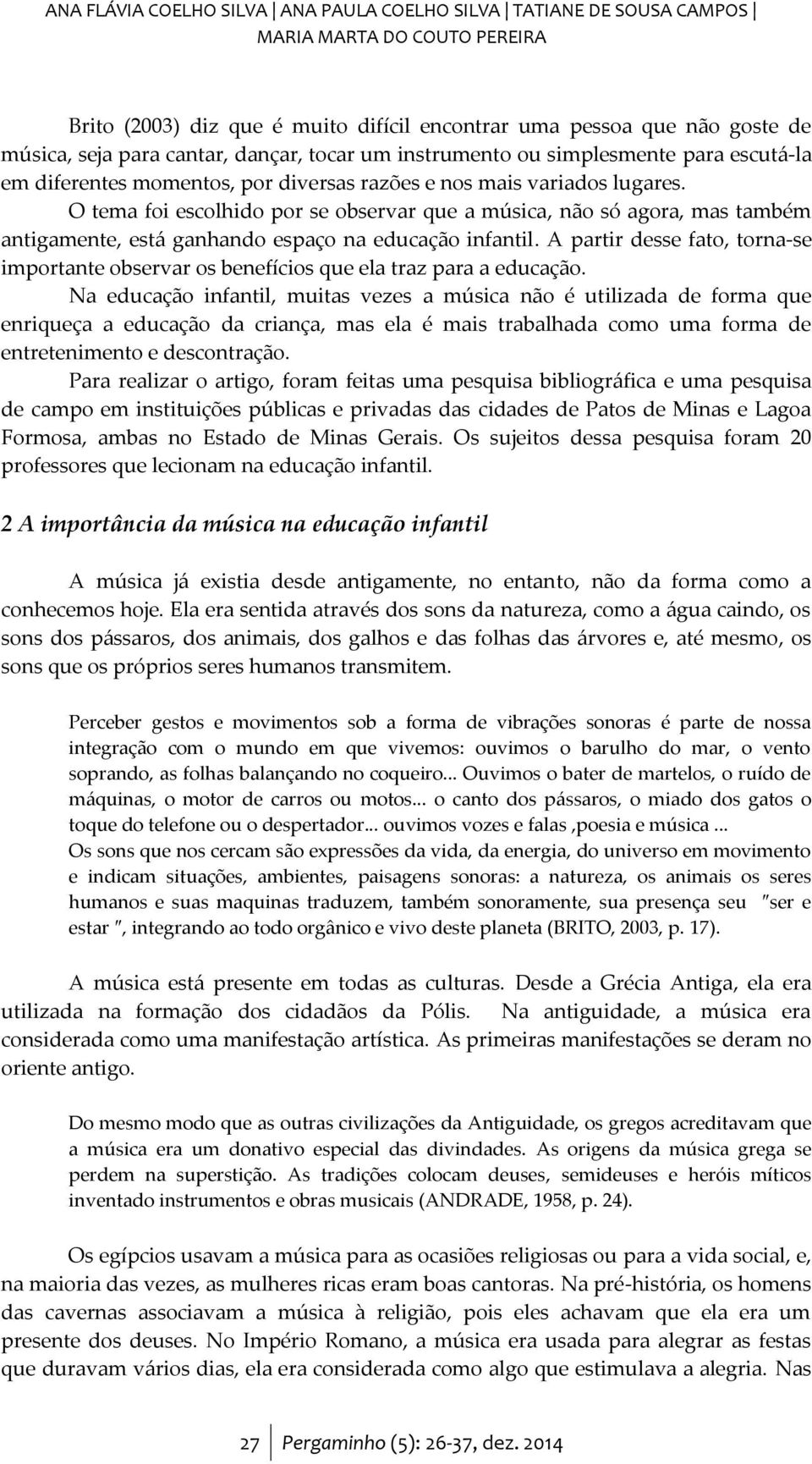 O tema foi escolhido por se observar que a música, não só agora, mas também antigamente, está ganhando espaço na educação infantil.