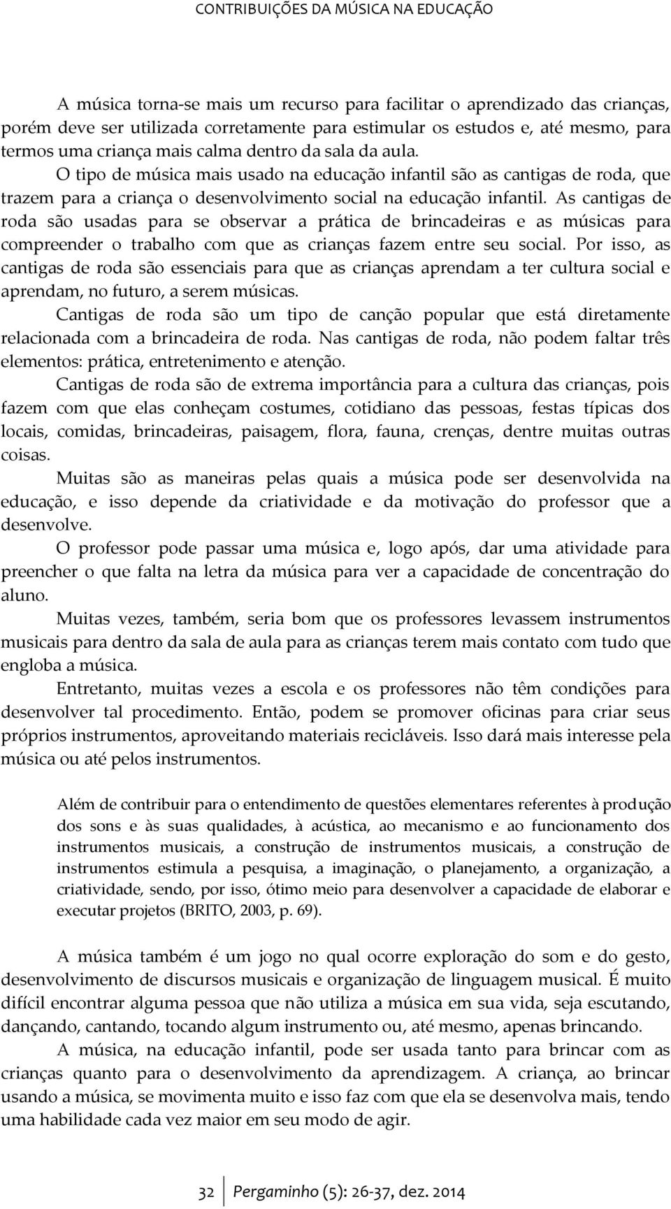 As cantigas de roda são usadas para se observar a prática de brincadeiras e as músicas para compreender o trabalho com que as crianças fazem entre seu social.