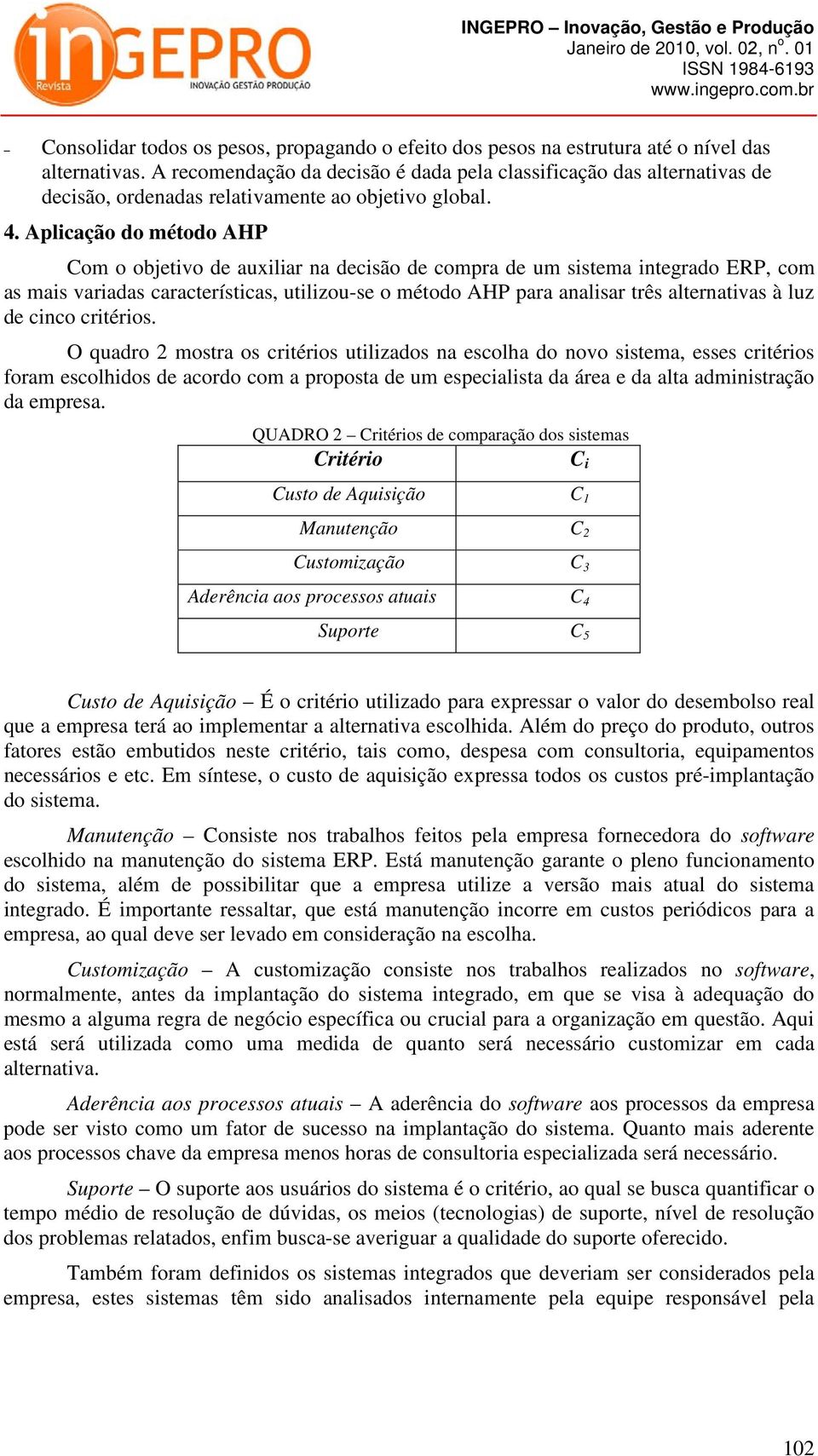 Aplicação do método AHP Com o objetivo de auxiliar na decisão de compra de um sistema integrado ERP, com as mais variadas características, utilizou-se o método AHP para analisar três alternativas à