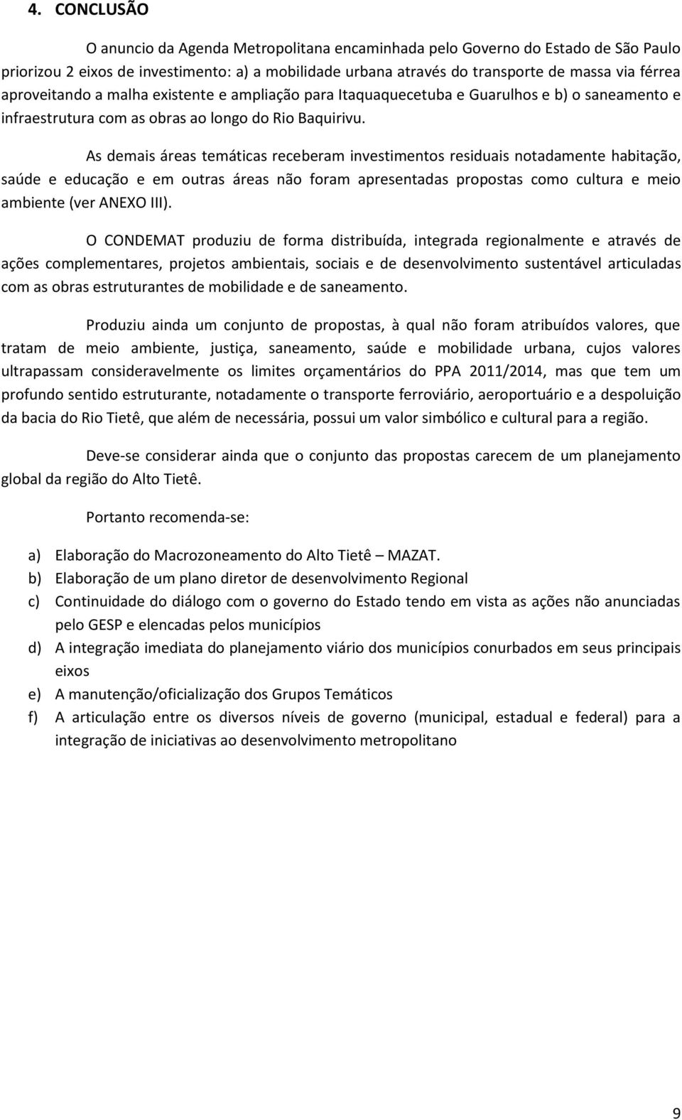 As demais áreas temáticas receberam investimentos residuais notadamente habitação, saúde e educação e em outras áreas não foram apresentadas propostas como cultura e meio ambiente (ver ANEXO III).