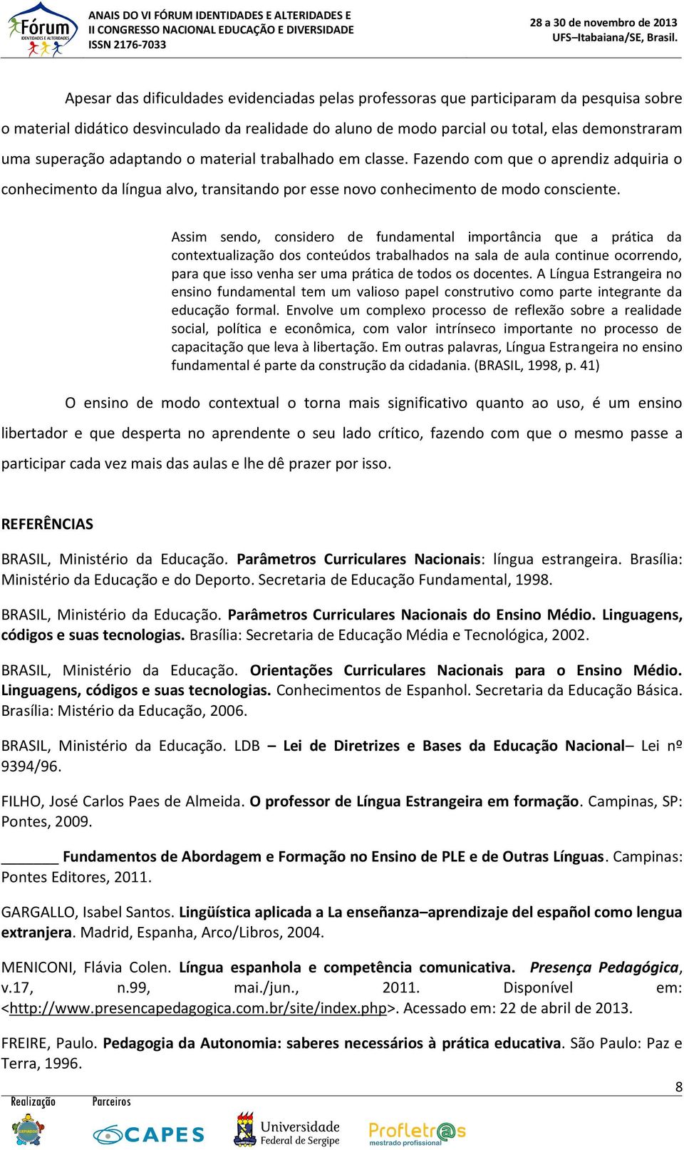 Assim sendo, considero de fundamental importância que a prática da contextualização dos conteúdos trabalhados na sala de aula continue ocorrendo, para que isso venha ser uma prática de todos os