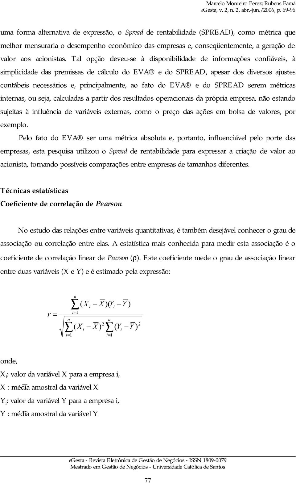 fato do EVA e do SPREAD serem métricas internas, ou seja, calculadas a partir dos resultados operacionais da própria empresa, não estando sujeitas à influência de variáveis externas, como o preço das