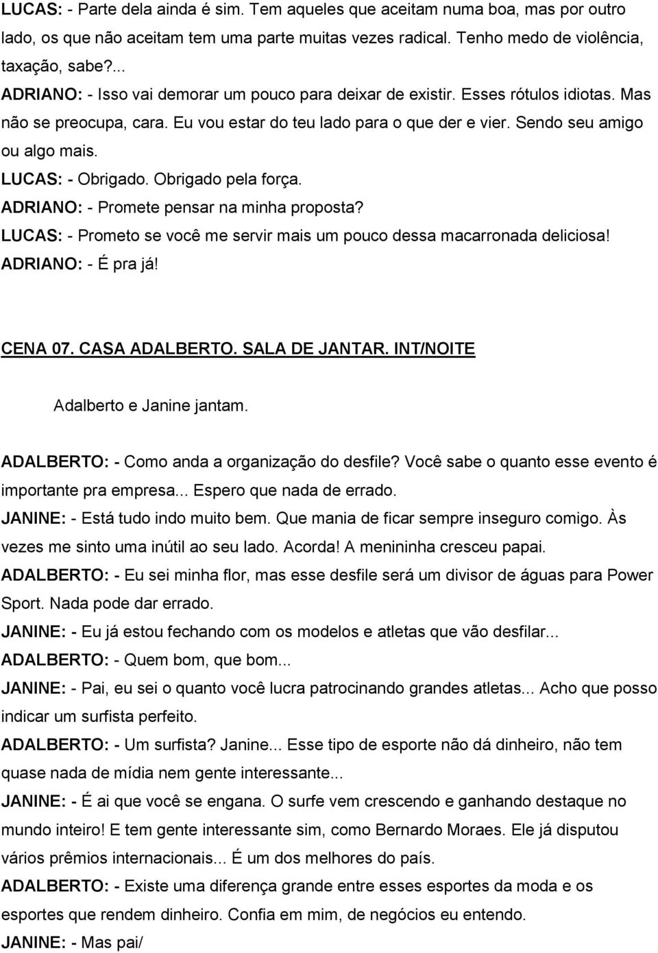 LUCAS: - Obrigado. Obrigado pela força. ADRIANO: - Promete pensar na minha proposta? LUCAS: - Prometo se você me servir mais um pouco dessa macarronada deliciosa! ADRIANO: - É pra já! CENA 07.