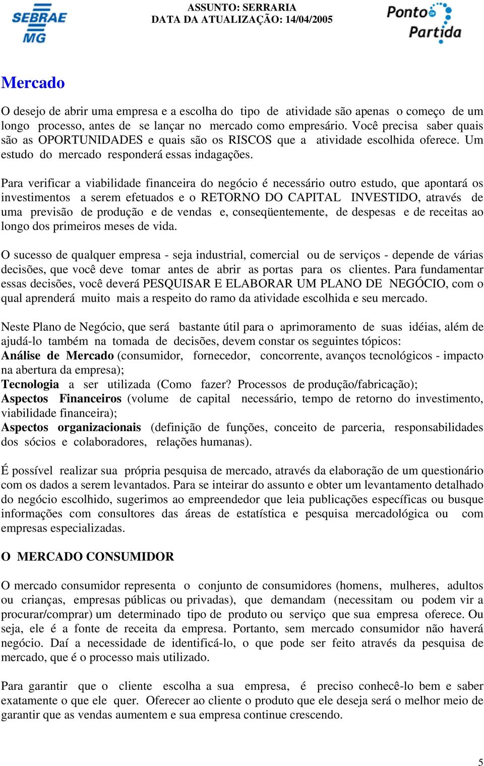 Para verificar a viabilidade financeira do negócio é necessário outro estudo, que apontará os investimentos a serem efetuados e o RETORNO DO CAPITAL INVESTIDO, através de uma previsão de produção e