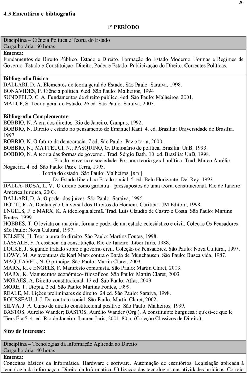 BONAVIDES, P. Ciência política. 6.ed. São Paulo: Malheiros, 1994 SUNDFELD, C. A. Fundamentos de direito público. 4ed. São Paulo: Malheiros, 2001. MALUF, S. Teoria geral do Estado. 26 ed.