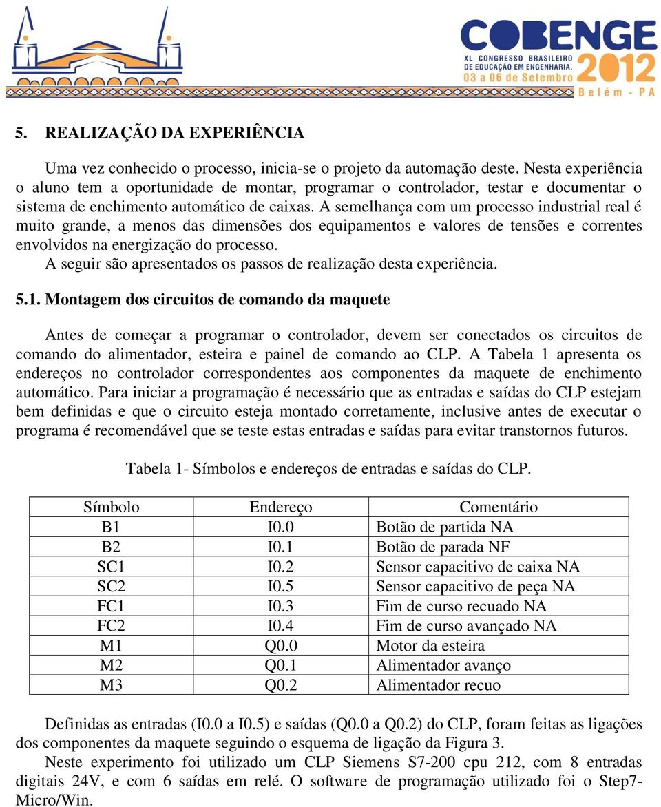 A semelhança com um processo industrial real é muito grande, a menos das dimensões dos equipamentos e valores de tensões e correntes envolvidos na energização do processo.