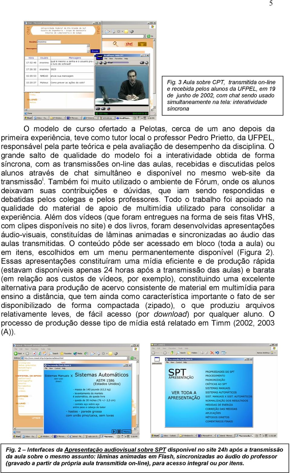 Pelotas, cerca de um ano depois da primeira experiência, teve como tutor local o professor Pedro Prietto, da UFPEL, responsável pela parte teórica e pela avaliação de desempenho da disciplina.