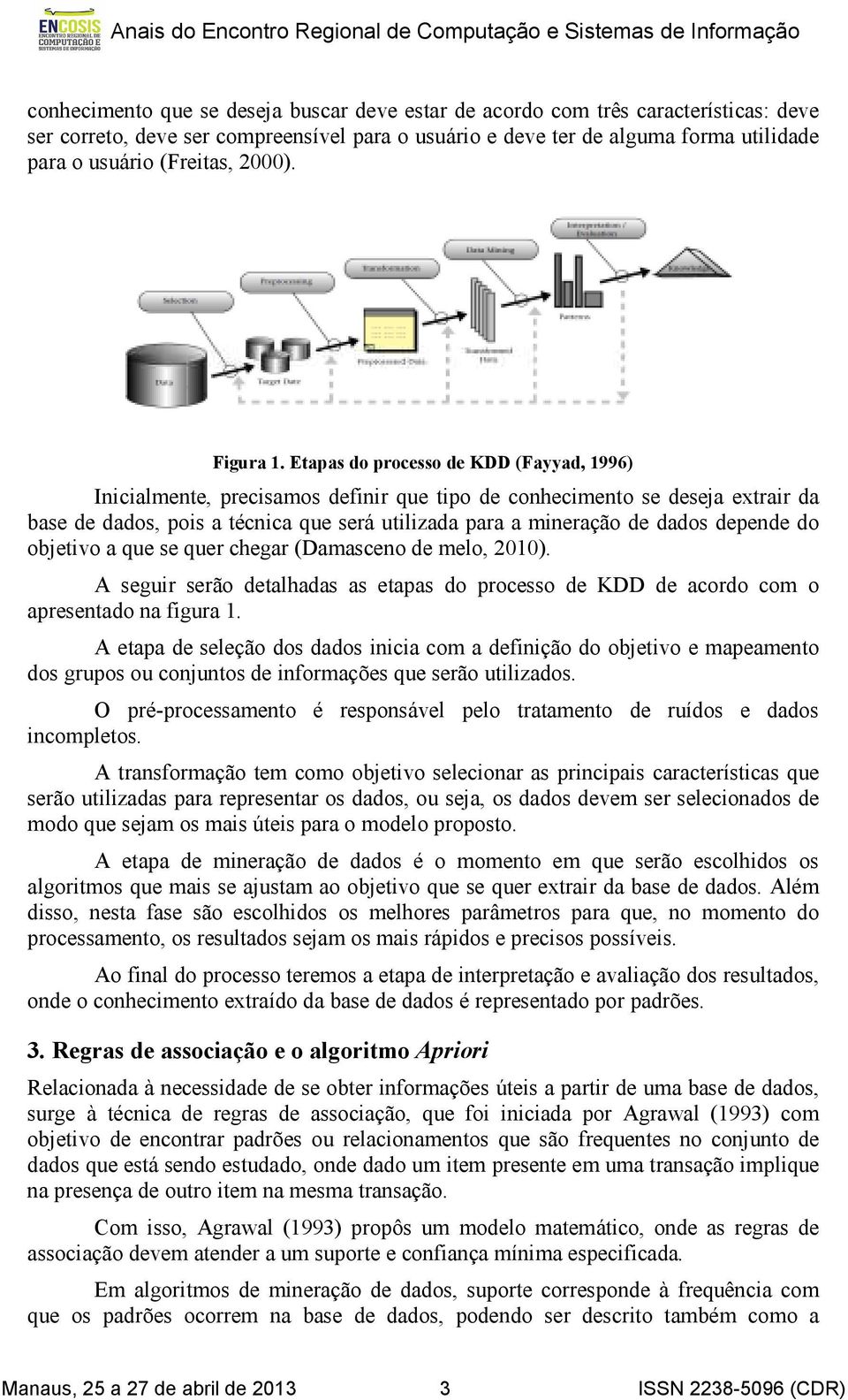 Etapas do processo de KDD (Fayyad, 1996) Inicialmente, precisamos definir que tipo de conhecimento se deseja extrair da base de dados, pois a técnica que será utilizada para a mineração de dados