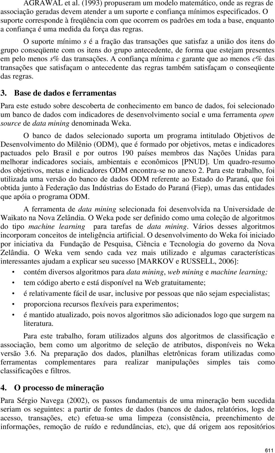 O suporte mínimo s é a fração das transações que satisfaz a união dos itens do grupo conseqüente com os itens do grupo antecedente, de forma que estejam presentes em pelo menos s% das transações.