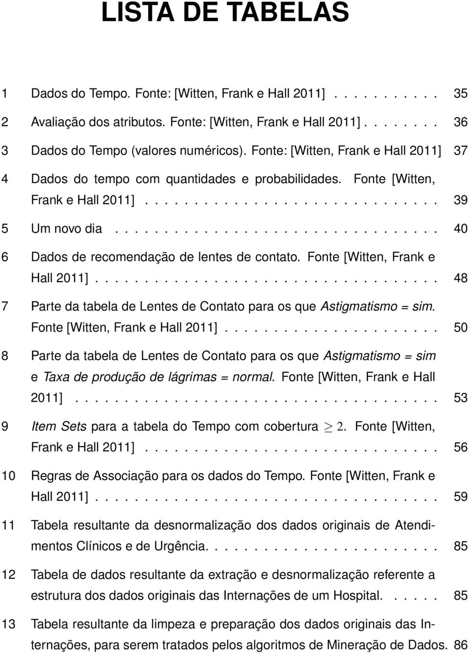 ................................ 40 6 Dados de recomendação de lentes de contato. Fonte [Witten, Frank e Hall 2011]................................... 48 7 Parte da tabela de Lentes de Contato para os que Astigmatismo = sim.