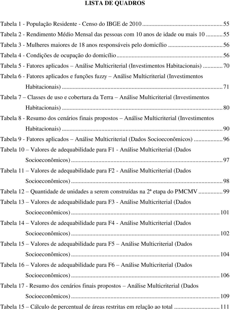 .. 56 Tabela 5 - Fatores aplicados Análise Multicriterial (Investimentos Habitacionais)... 70 Tabela 6 - Fatores aplicados e funções fuzzy Análise Multicriterial (Investimentos Habitacionais).