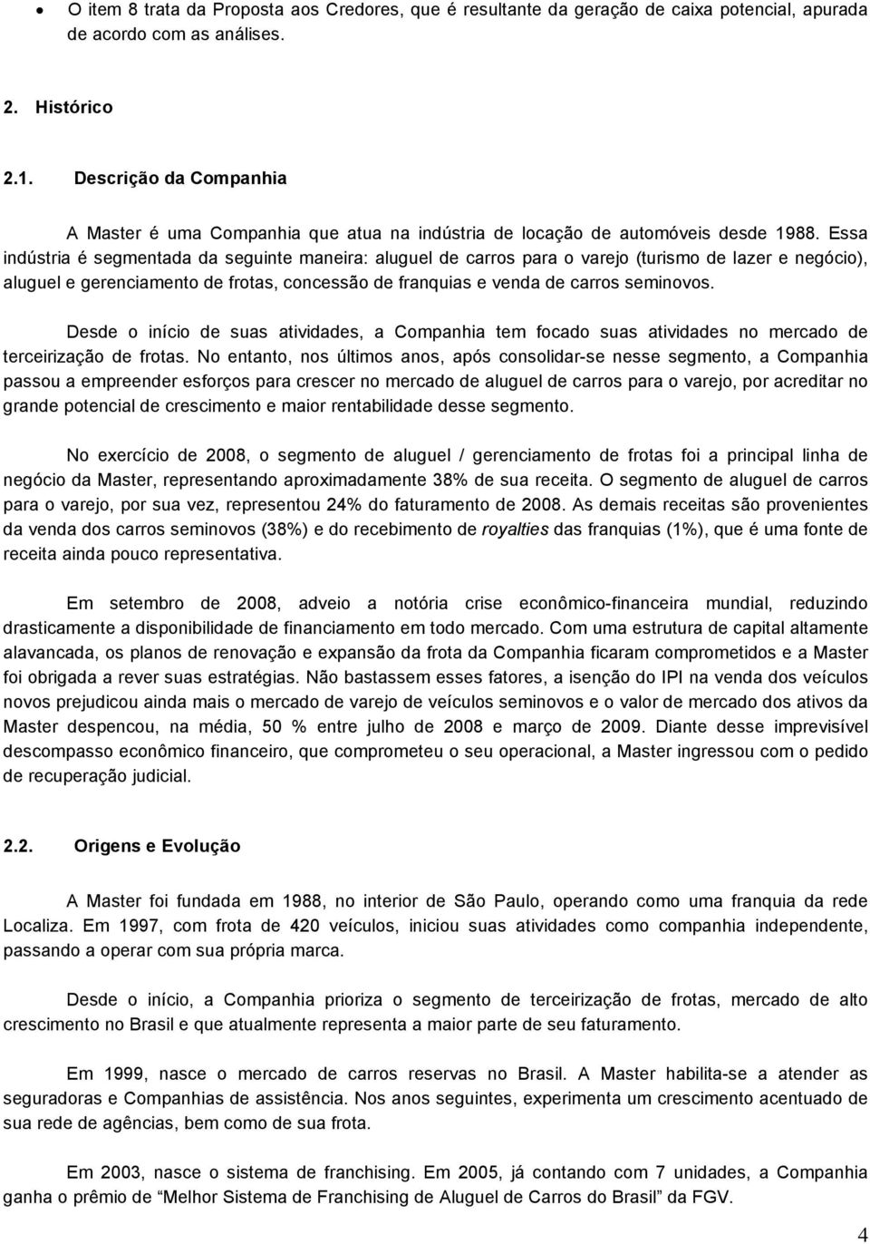 Essa indústria é segmentada da seguinte maneira: aluguel de carros para o varejo (turismo de lazer e negócio), aluguel e gerenciamento de frotas, concessão de franquias e venda de carros seminovos.