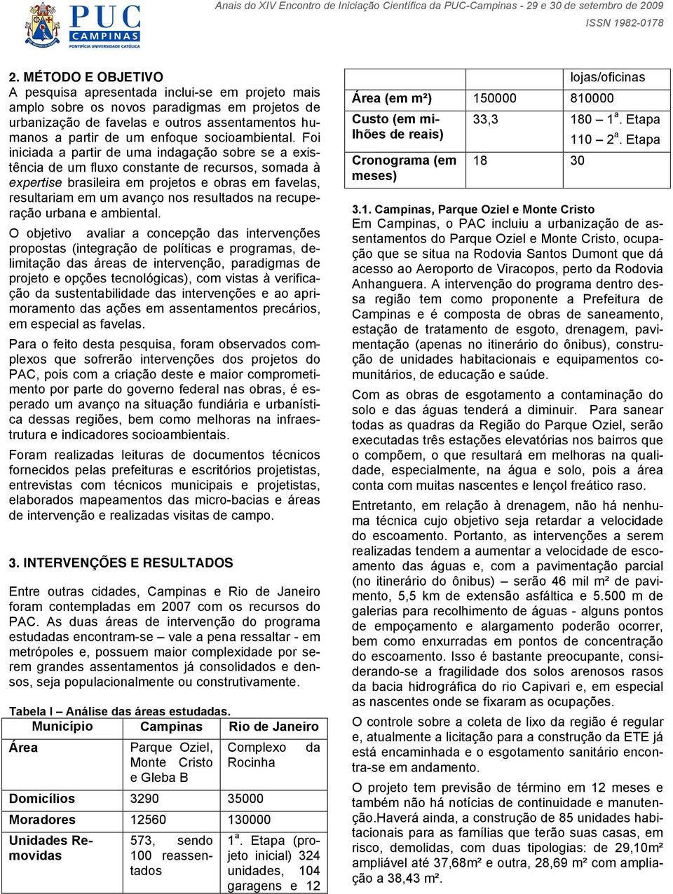 Foi iniciada a partir de uma indagação sobre se a existência de um fluxo constante de recursos, somada à expertise brasileira em projetos e obras em favelas, resultariam em um avanço nos resultados