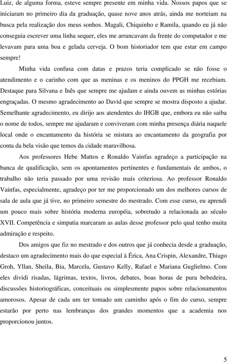 Magali, Chiquinho e Ramila, quando eu já não conseguia escrever uma linha sequer, eles me arrancavam da frente do computador e me levavam para uma boa e gelada cerveja.