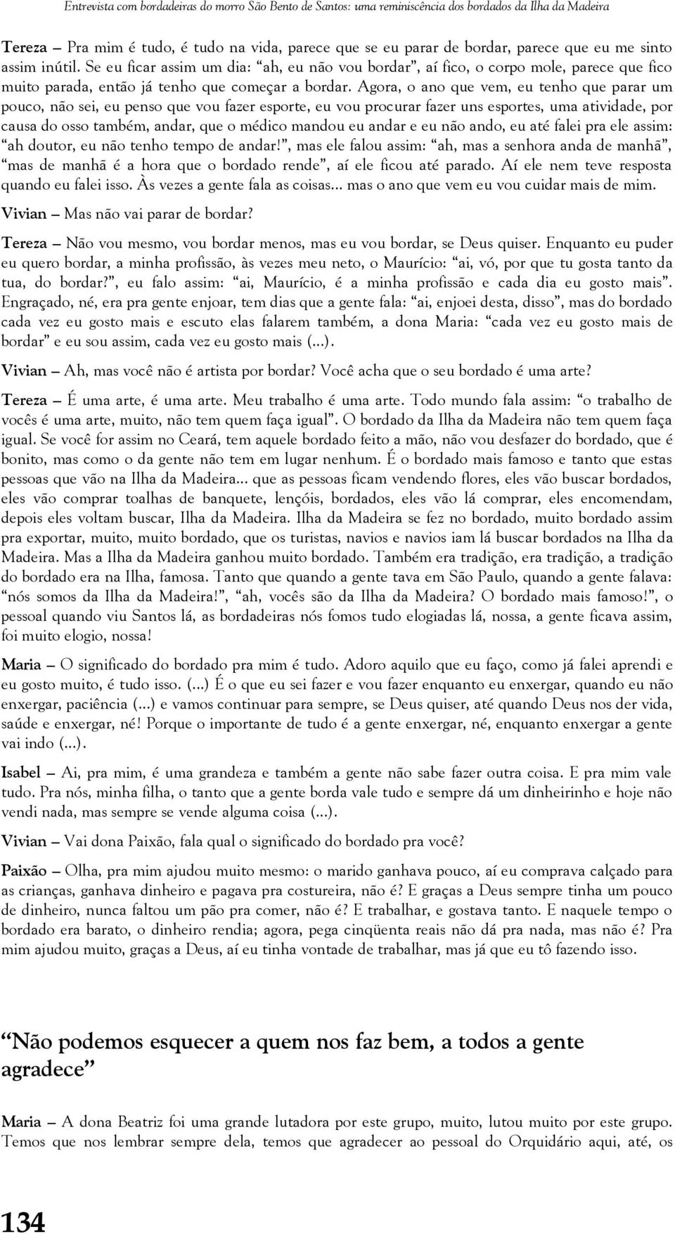 Agora, o ano que vem, eu tenho que parar um pouco, não sei, eu penso que vou fazer esporte, eu vou procurar fazer uns esportes, uma atividade, por causa do osso também, andar, que o médico mandou eu