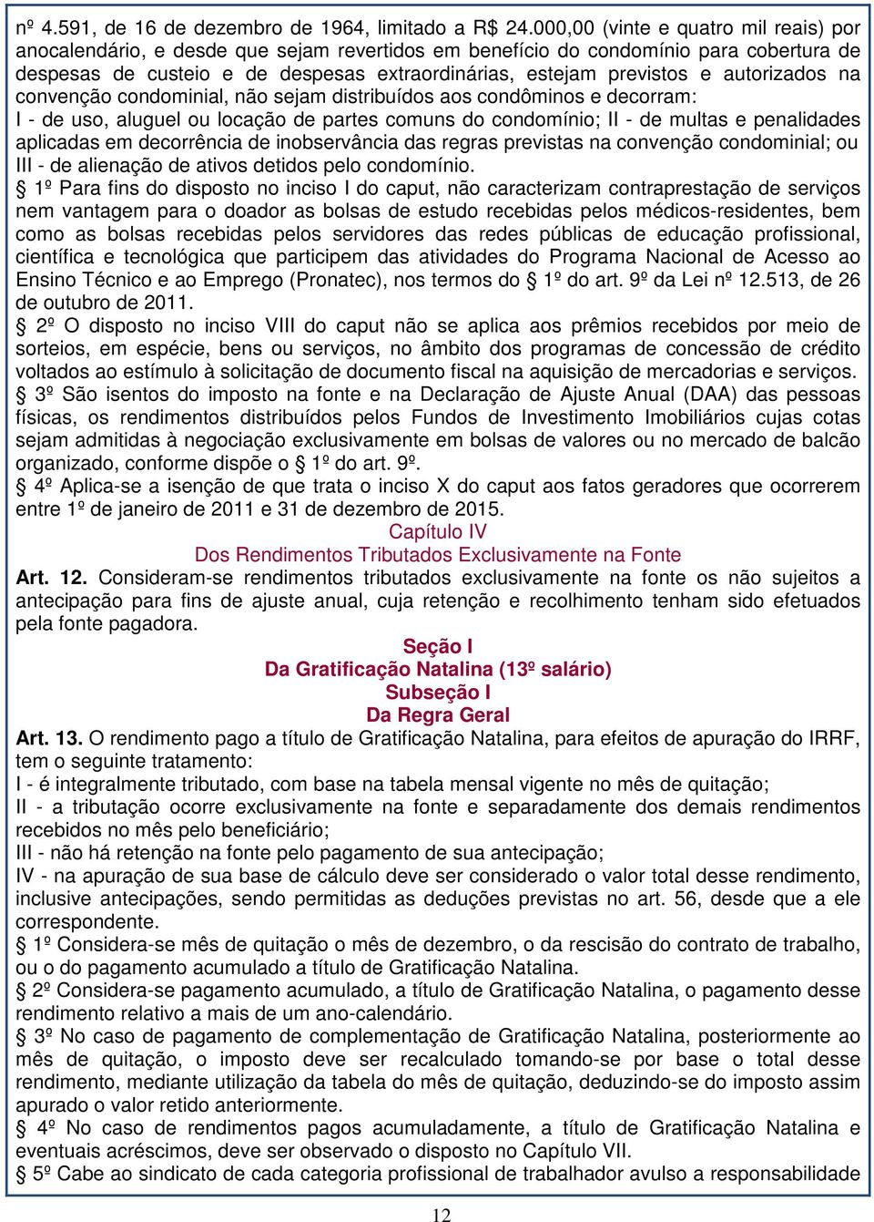 autorizados na convenção condominial, não sejam distribuídos aos condôminos e decorram: I - de uso, aluguel ou locação de partes comuns do condomínio; II - de multas e penalidades aplicadas em