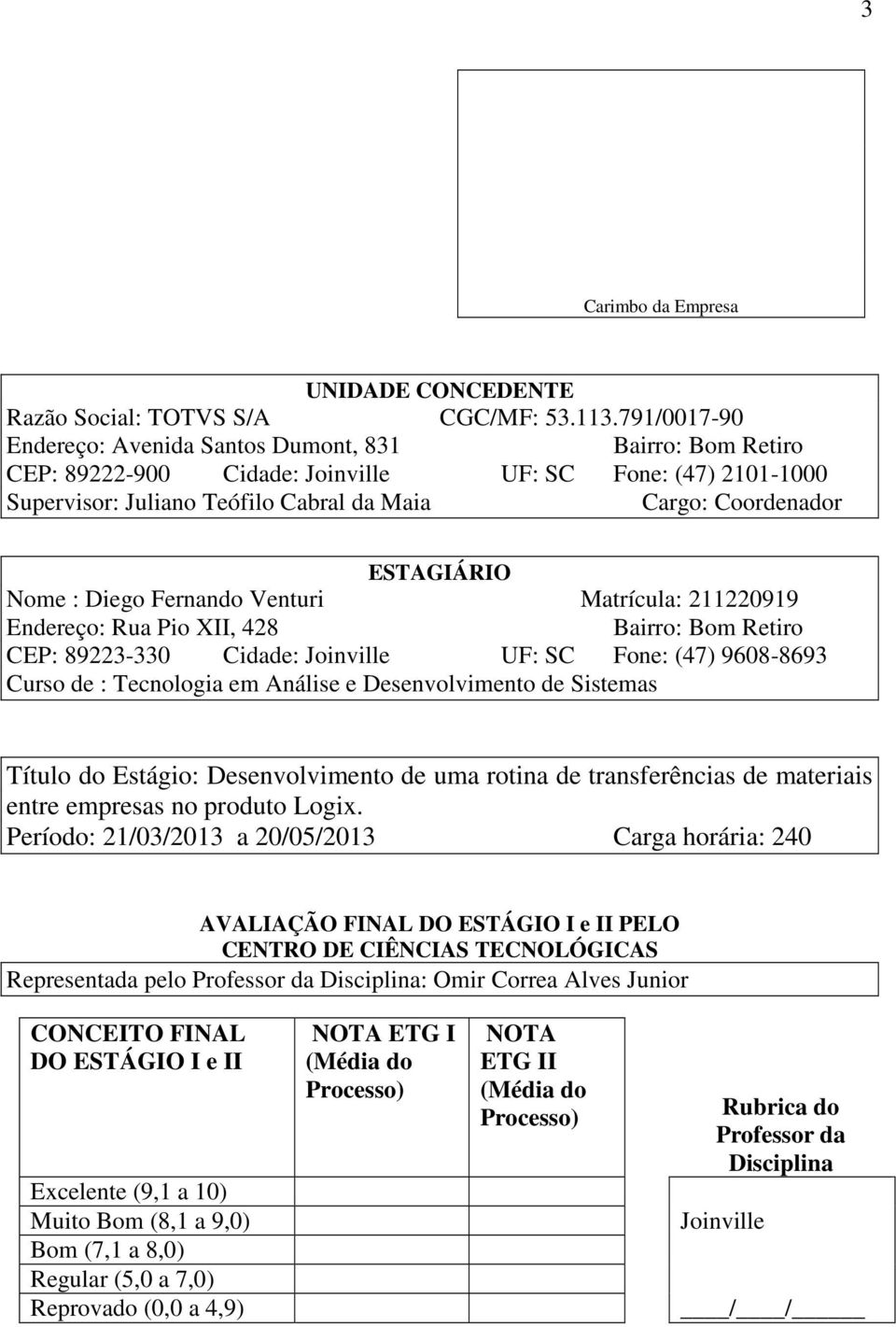 ESTAGIÁRIO Nome : Diego Fernando Venturi Matrícula: 211220919 Endereço: Rua Pio XII, 428 Bairro: Bom Retiro CEP: 89223-330 Cidade: Joinville UF: SC Fone: (47) 9608-8693 Curso de : Tecnologia em