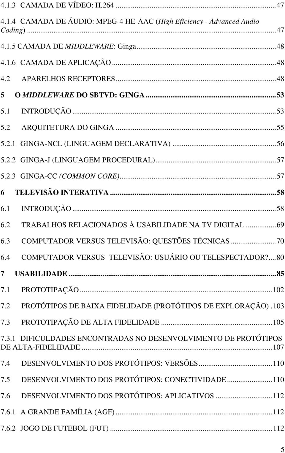 .. 57 6 TELEVISÃO INTERATIVA... 58 6.1 INTRODUÇÃO... 58 6.2 TRABALHOS RELACIONADOS À USABILIDADE NA TV DIGITAL... 69 6.3 COMPUTADOR VERSUS TELEVISÃO: QUESTÕES TÉCNICAS... 70 6.