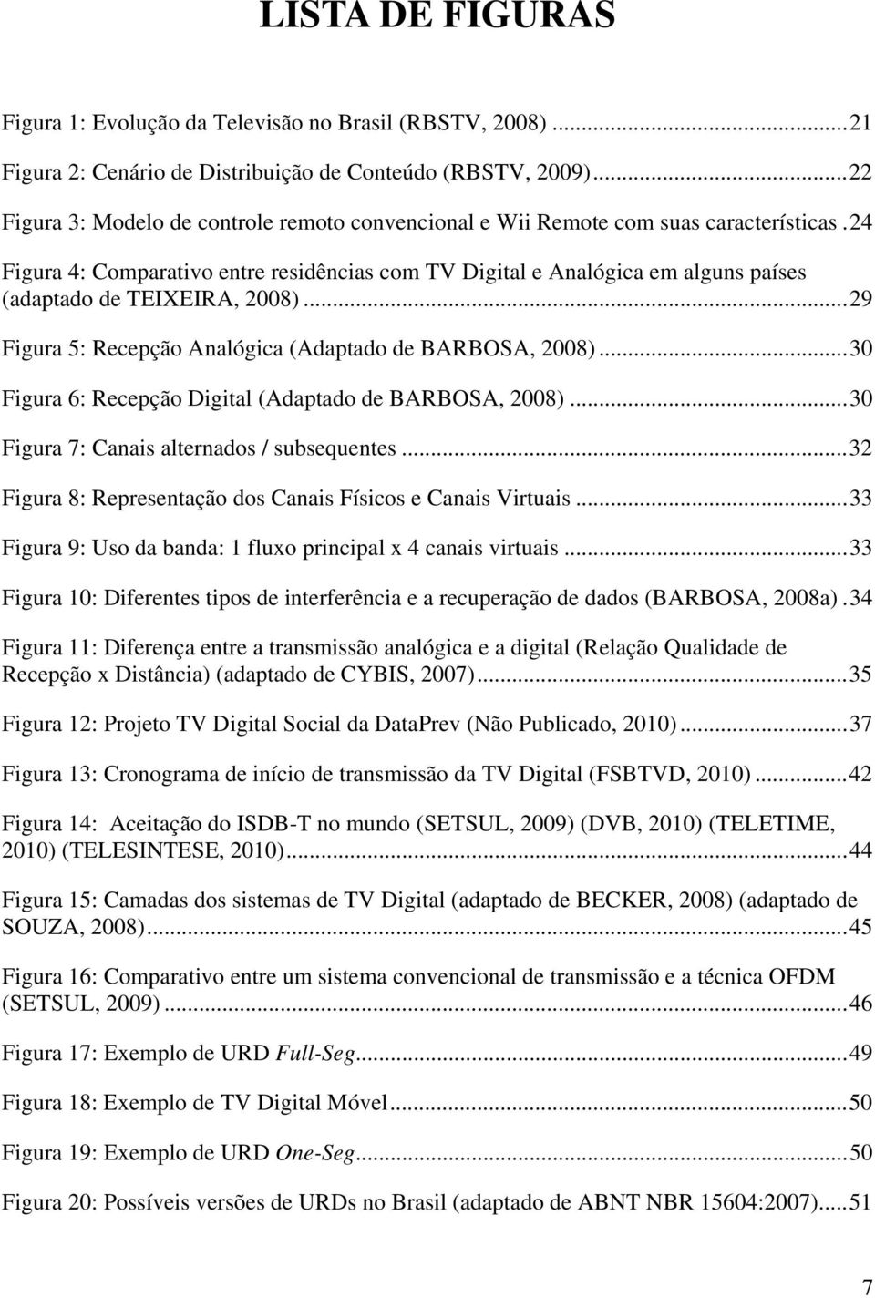 24 Figura 4: Comparativo entre residências com TV Digital e Analógica em alguns países (adaptado de TEIXEIRA, 2008)... 29 Figura 5: Recepção Analógica (Adaptado de BARBOSA, 2008).