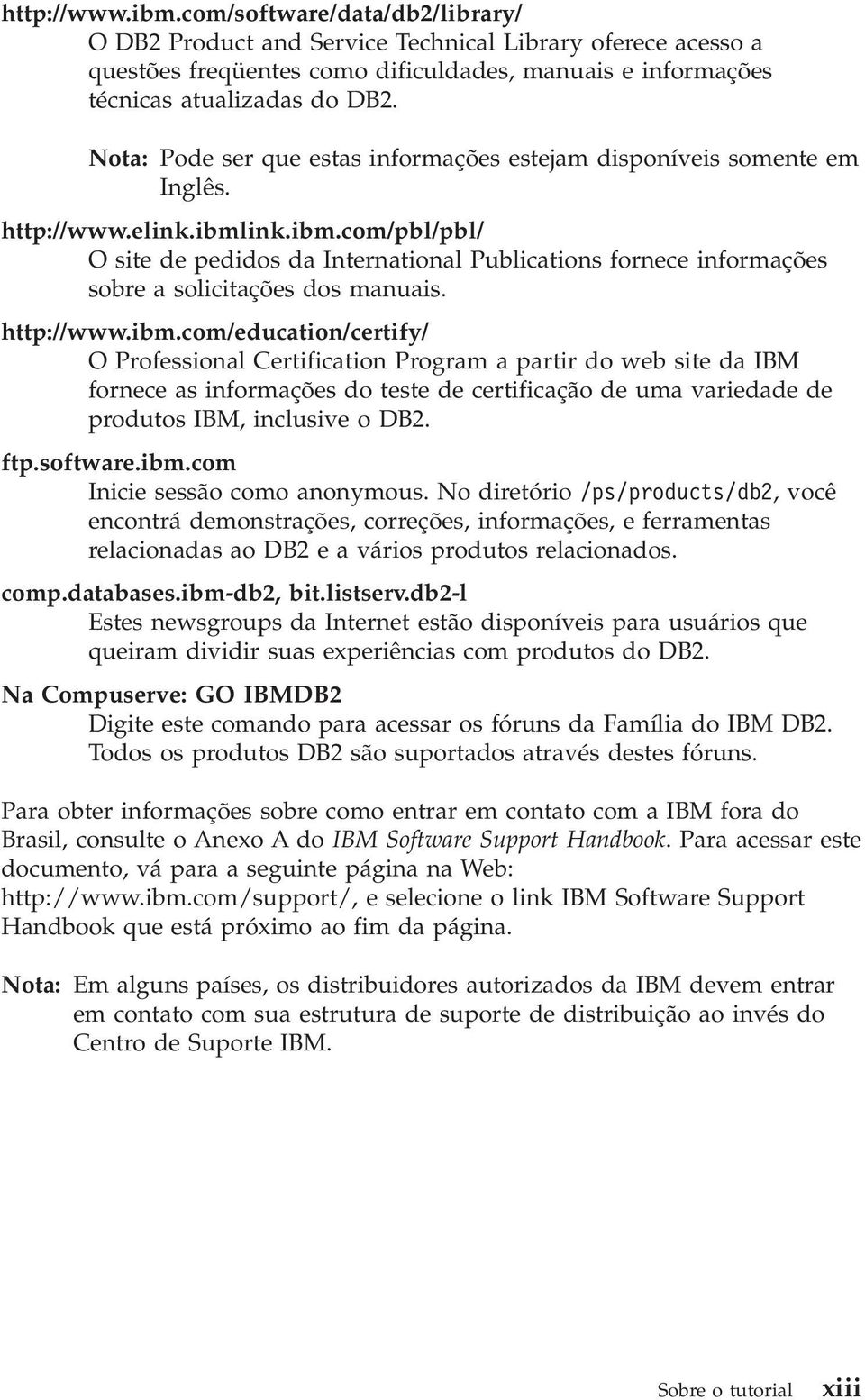 ink.ibm.com/pbl/pbl/ O site de pedidos da International Publications fornece informações sobre a solicitações dos manuais. http://www.ibm.com/education/certify/ O Professional Certification Program a partir do web site da IBM fornece as informações do teste de certificação de uma variedade de produtos IBM, inclusive o DB2.