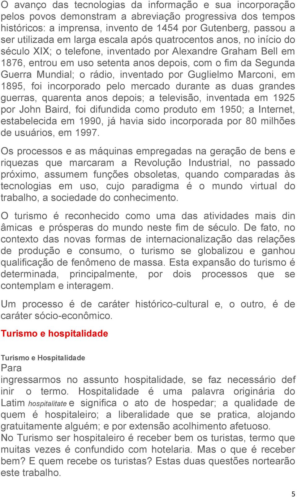 inventado por Guglielmo Marconi, em 1895, foi incorporado pelo mercado durante as duas grandes guerras, quarenta anos depois; a televisão, inventada em 1925 por John Baird, foi difundida como produto