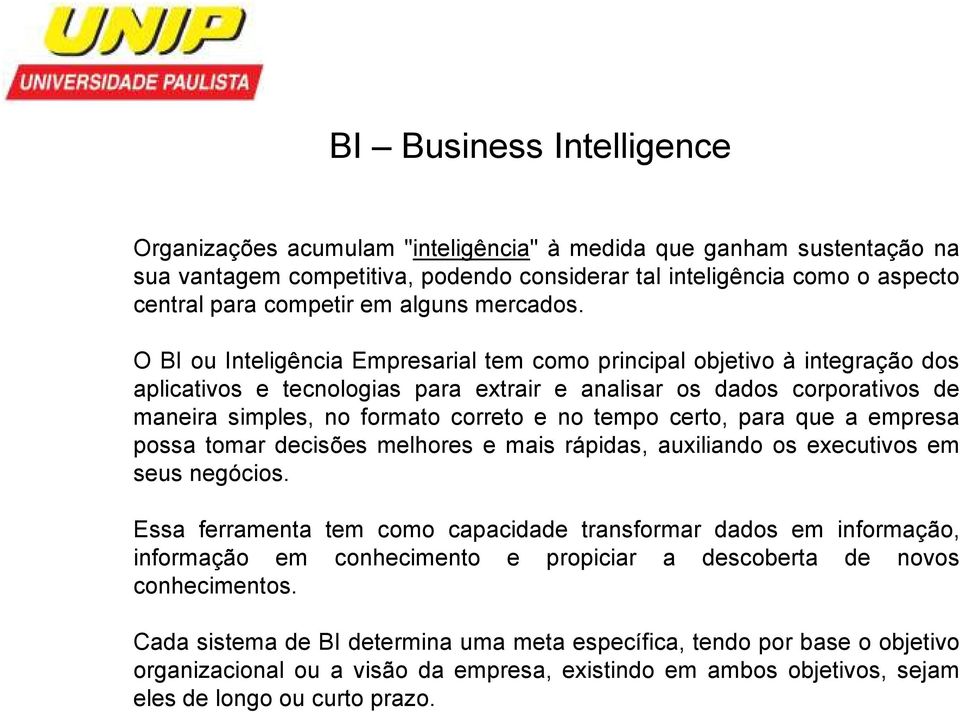 O BI ou Inteligência Empresarial tem como principal objetivo à integração dos aplicativos e tecnologias para extrair e analisar os dados corporativos de maneira simples, no formato correto e no tempo