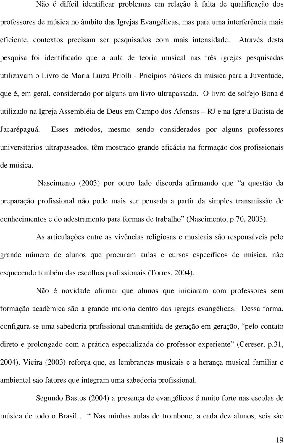 Através desta pesquisa foi identificado que a aula de teoria musical nas três igrejas pesquisadas utilizavam o Livro de Maria Luiza Priolli - Pricípios básicos da música para a Juventude, que é, em