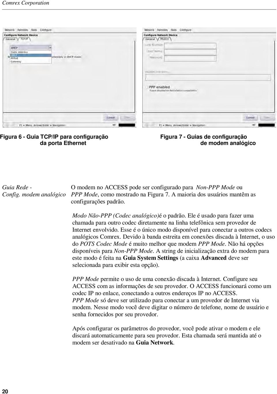 Ele é usado para fazer uma chamada para outro codec diretamente na linha telefônica sem provedor de Internet envolvido. Esse é o único modo disponível para conectar a outros codecs analógicos Comrex.