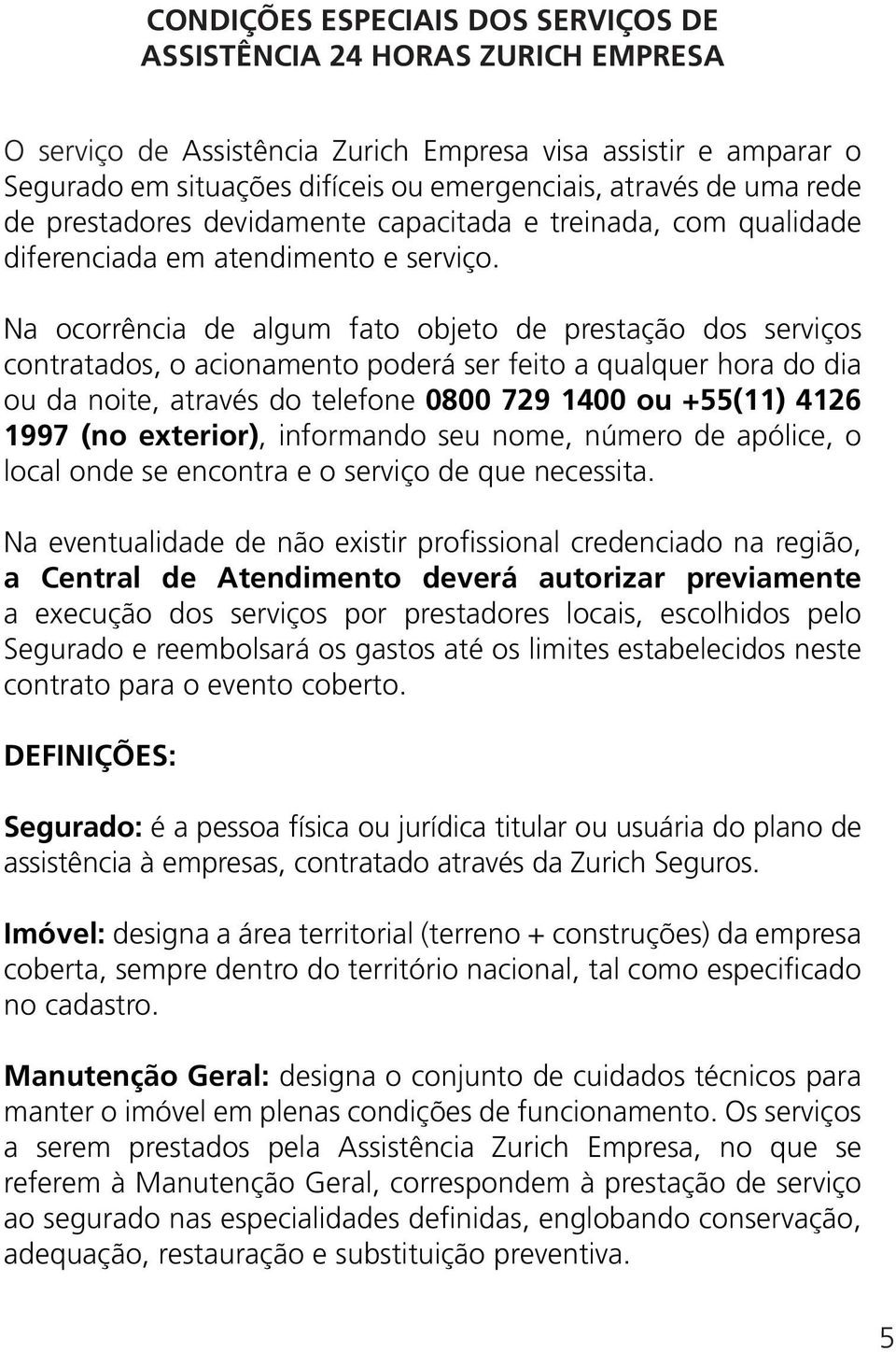 Na ocorrência de algum fato objeto de prestação dos serviços contratados, o acionamento poderá ser feito a qualquer hora do dia ou da noite, através do telefone 0800 729 1400 ou +55(11) 4126 1997 (no