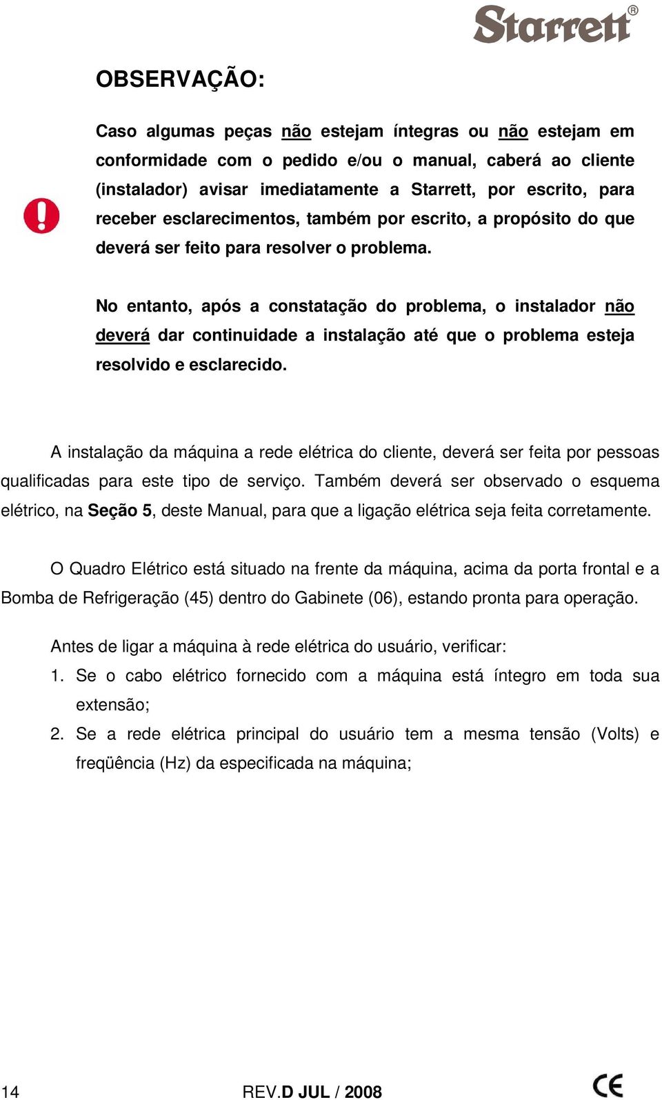 No entanto, após a constatação do problema, o instalador não deverá dar continuidade a instalação até que o problema esteja resolvido e esclarecido.