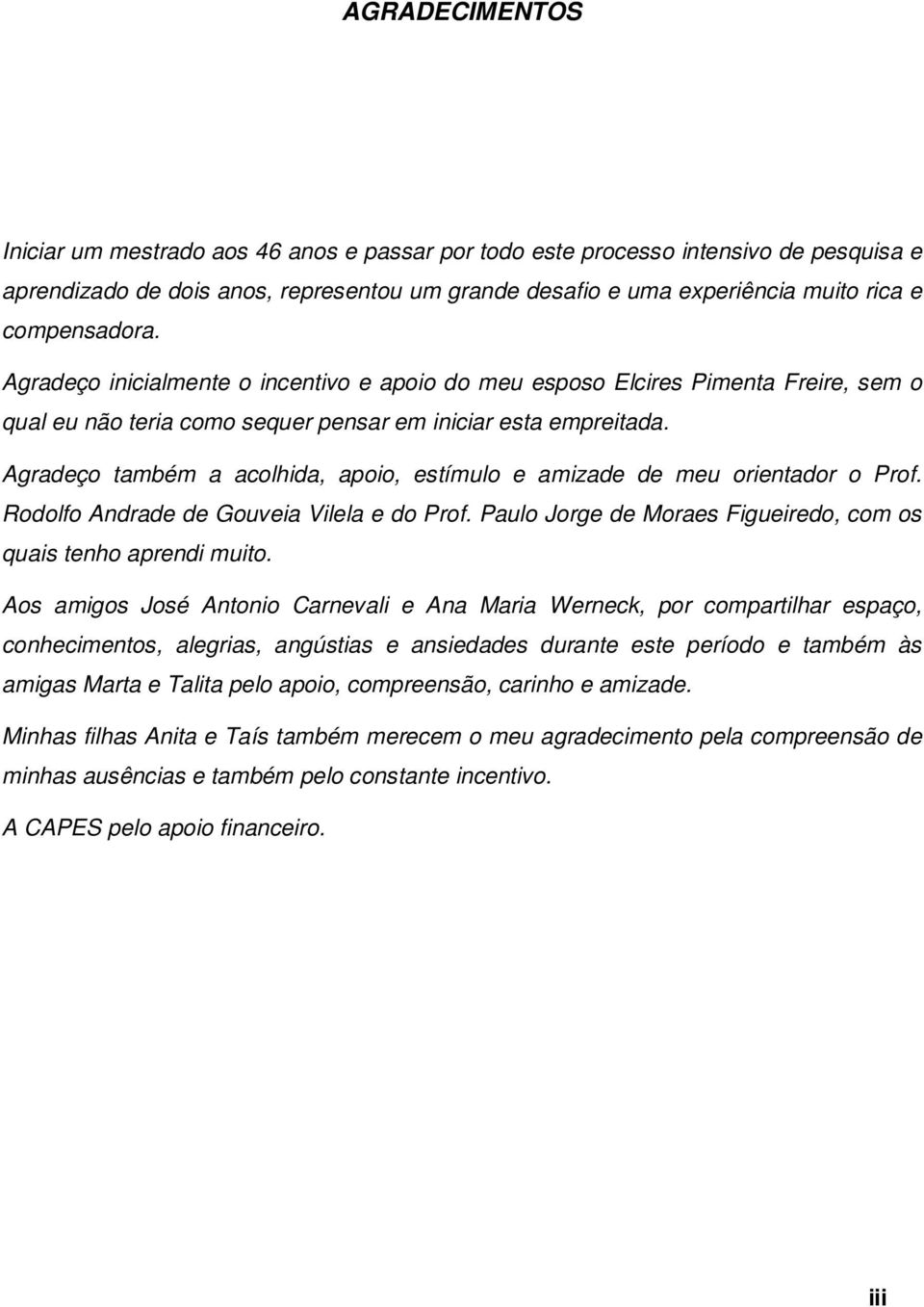 Agradeço também a acolhida, apoio, estímulo e amizade de meu orientador o Prof. Rodolfo Andrade de Gouveia Vilela e do Prof. Paulo Jorge de Moraes Figueiredo, com os quais tenho aprendi muito.