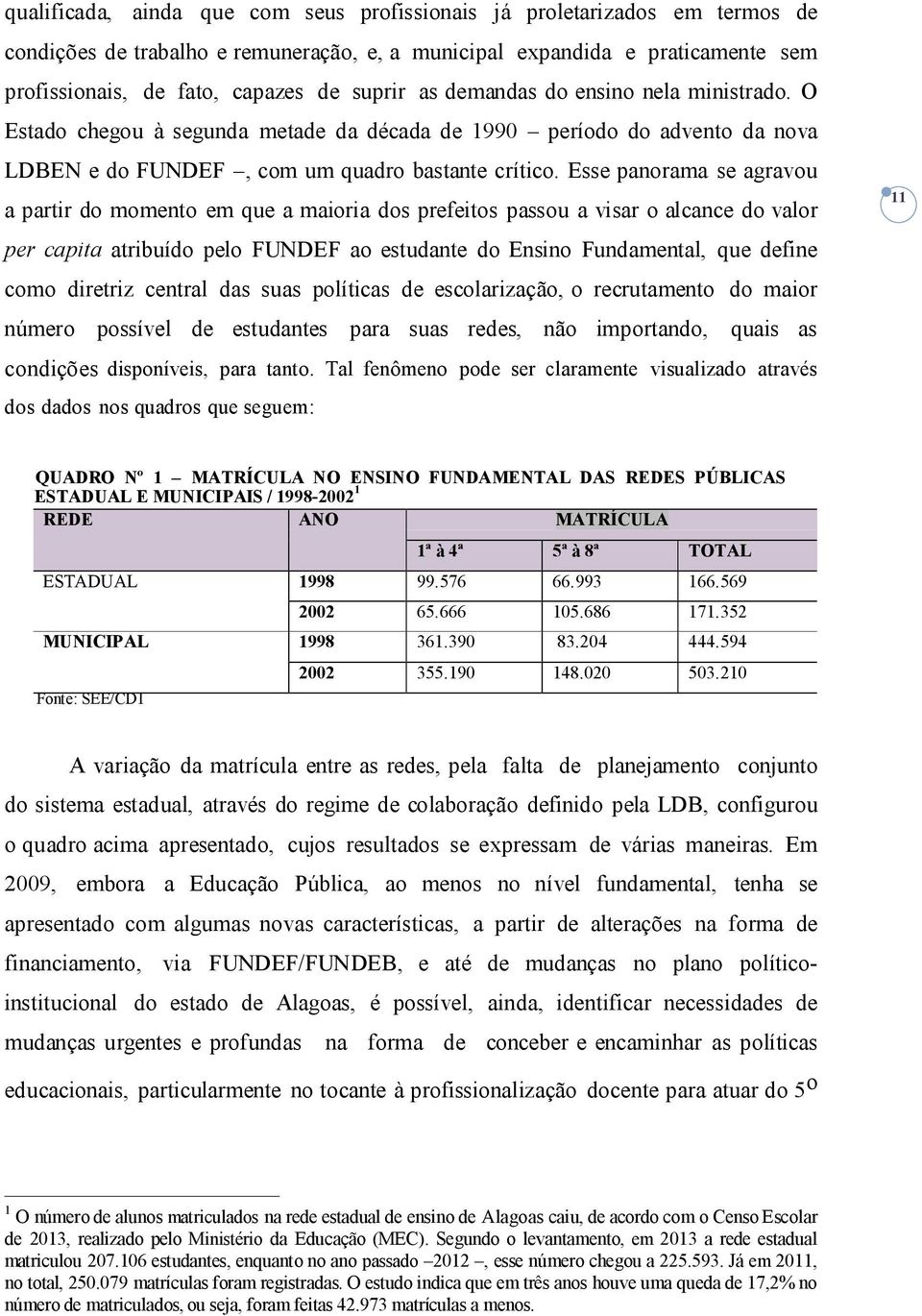 Esse panorama se agravou a partir do momento em que a maioria dos prefeitos passou a visar o alcance do valor per capita atribuído pelo FUNDEF ao estudante do Ensino Fundamental, que define como