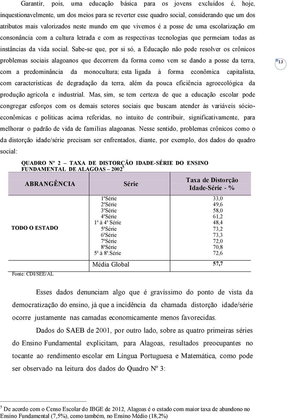 Sabe-se que, por si só, a Educação não pode resolver os crônicos problemas sociais alagoanos que decorrem da forma como vem se dando a posse da terra, com a predominância da monocultura; esta ligada